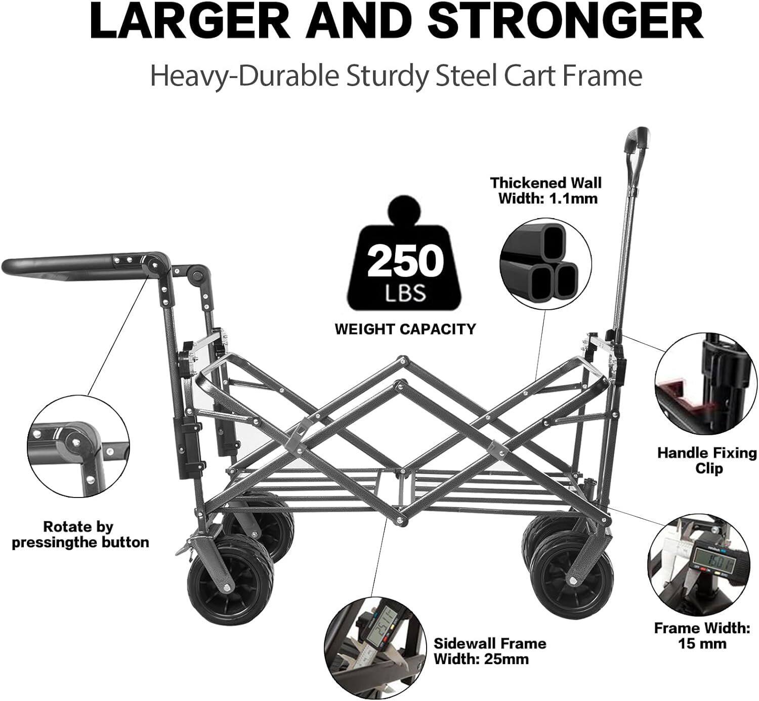 Larger and Stronger Heavy-Durable Sturdy Steel Cart Frame

- Thickened Wall Width: 1.1mm
- 250 LBS WEIGHT CAPACITY
- Handle Fixing Clip
- Rotate by pressing the button
- Sidewall Frame Width: 25mm
- Frame Width: 15 mm