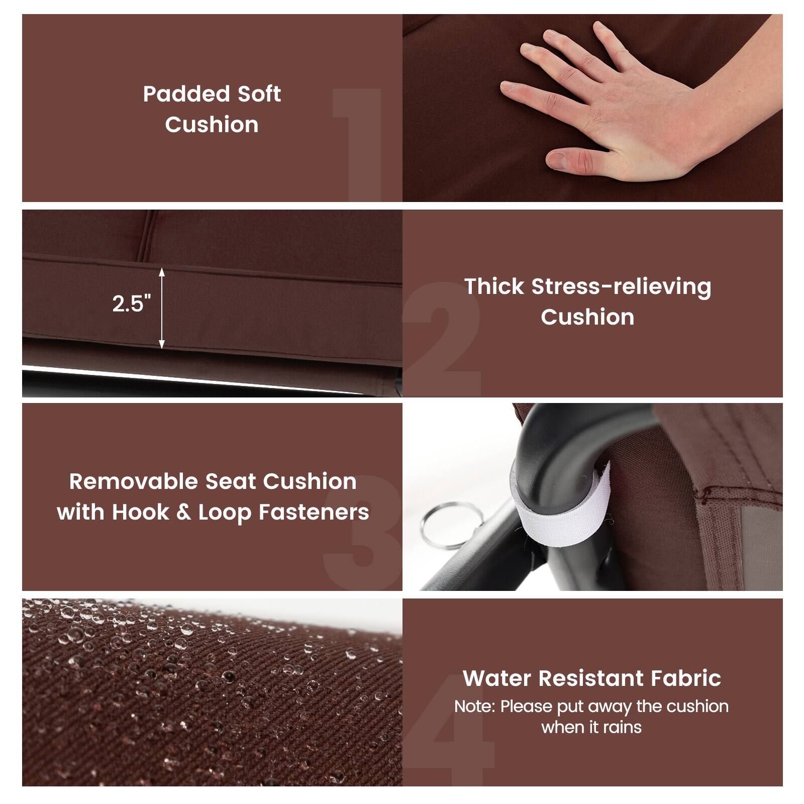 Padded Soft Cushion 1, Thick Stress-relieving Cushion 2, Removable Seat Cushion with Hook & Loop Fasteners 3, Water Resistant Fabric Note: Please put away the cushion when it rains 4