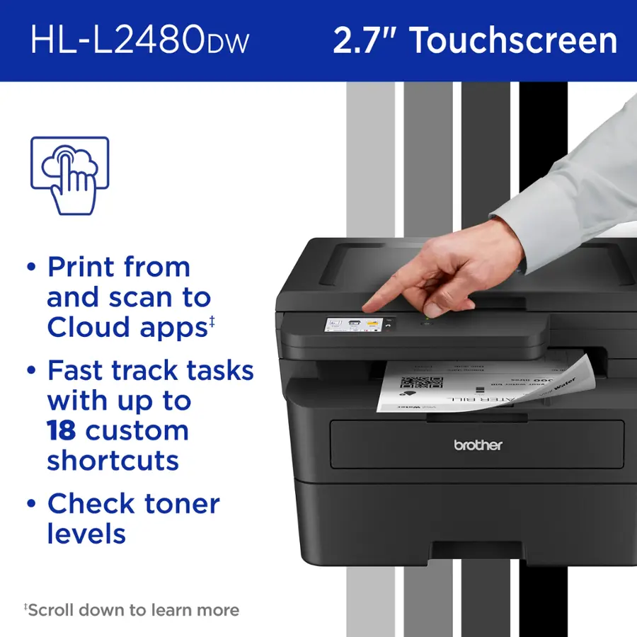 HL-L2480DW 2.7" Touchscreen Print from and scan to Cloud apps+ Fast track tasks with up to 18 custom shortcuts Check toner levels... I | | | Scroll down to learn more