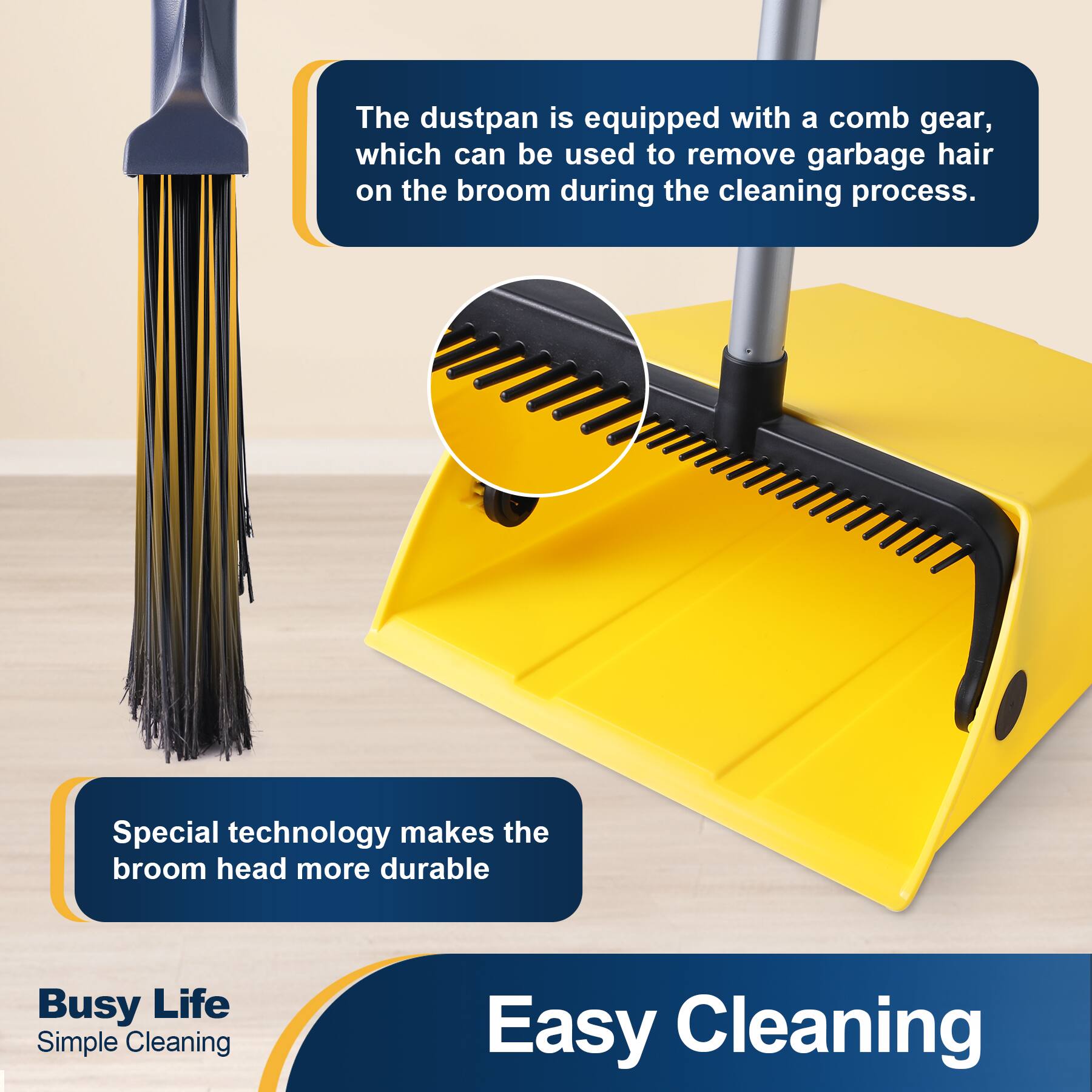 The dustpan is equipped with a comb gear, which can be used to remove garbage hair on the broom during the cleaning process.

Special technology makes the broom head more durable

Busy Life Simple Cleaning

Easy Cleaning