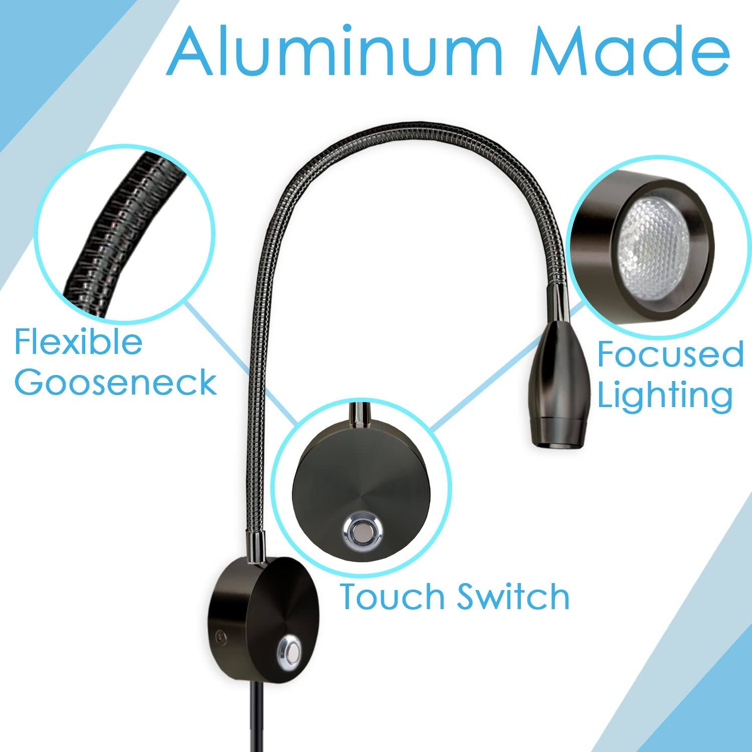 Aluminum Made  
Flexible Gooseneck  
Focused Lighting  
Touch Switch