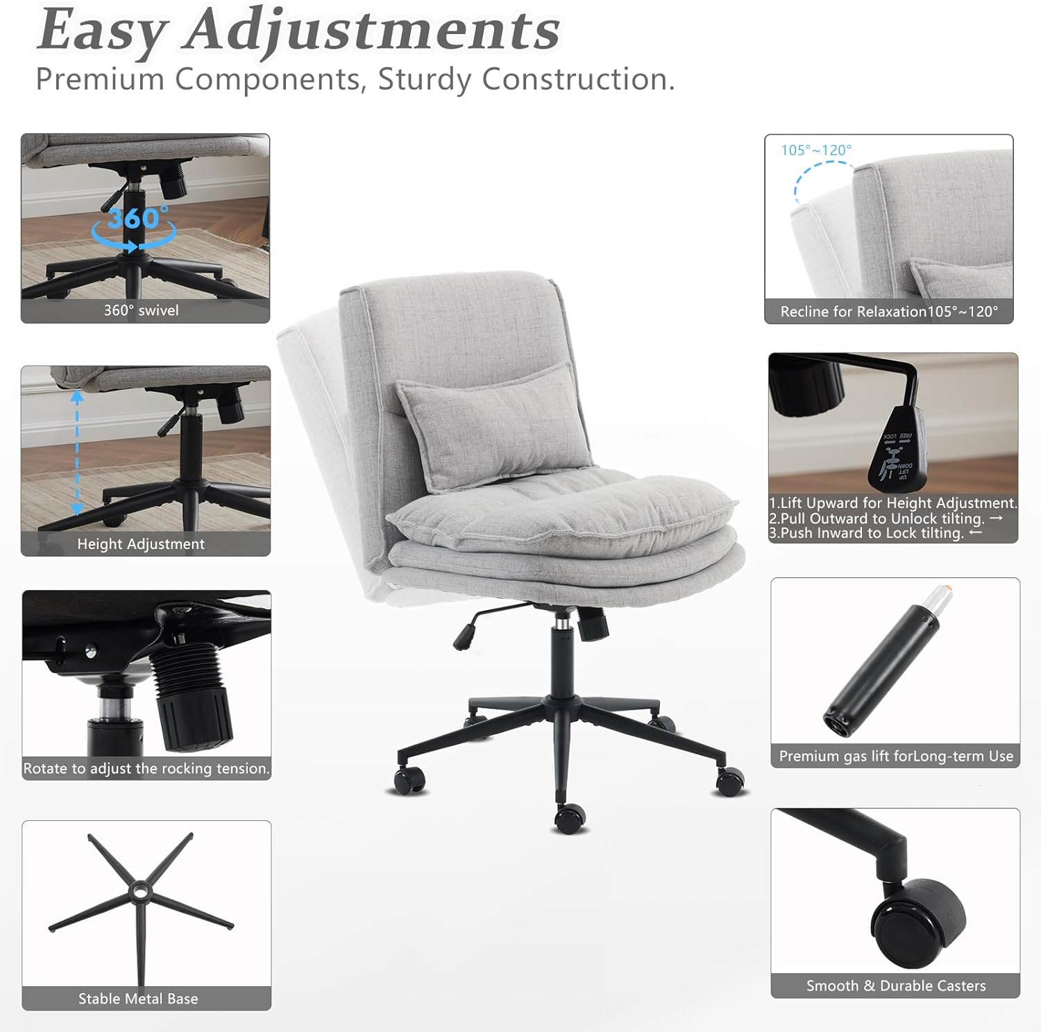 Easy Adjustments Premium Components, Sturdy Construction. 105~120* 360 360 swivel Recline for Relaxation105*-120 Height Adjustment 1.Lift Upward for Height Adjustment. 2.Pull Outward to Unlock tilting. . 3.Push Inward to Lock tilting. Rotate to adjust the rocking tension. Premium gas lift for Long-term Use Stable Metal Base Smooth & Durable Casters