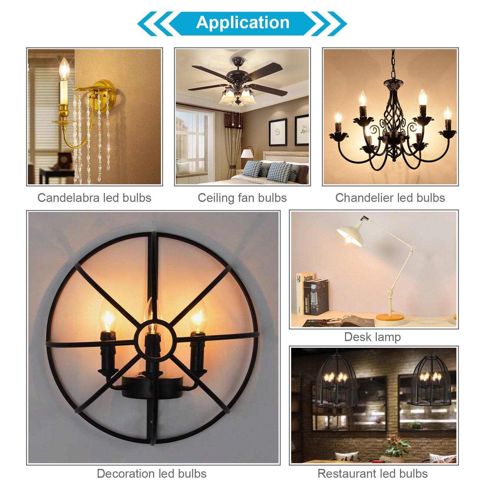 Application

- Candelabra led bulbs
- Ceiling fan bulbs
- Chandelier led bulbs
- Decoration led bulbs
- Desk lamp
- Restaurant led bulbs