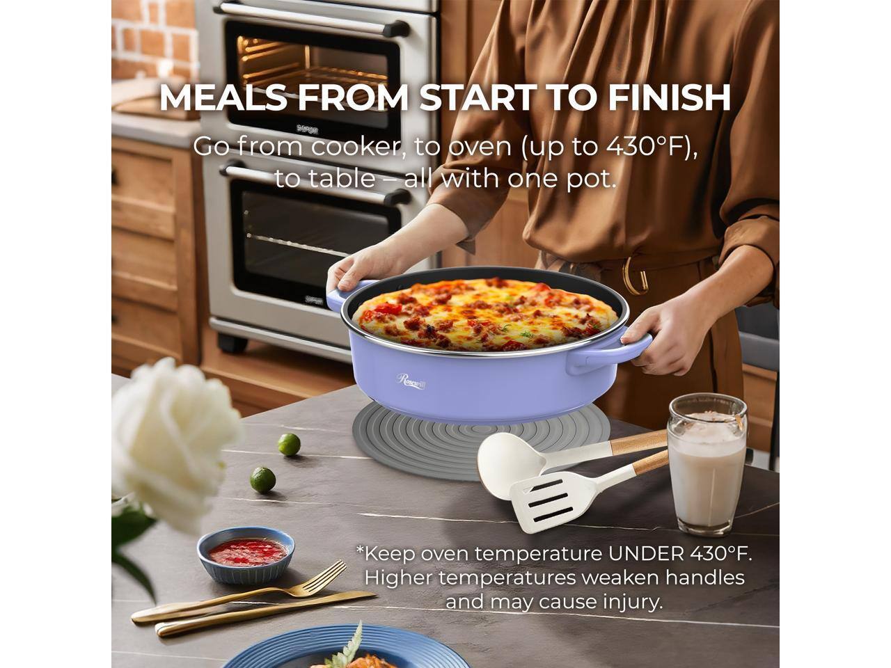 MEALS FROM START TO FINISH

Go from cooker, to oven (up to 430°F), to table – all with one pot.

*Keep oven temperature UNDER 430°F. Higher temperatures weaken handles and may cause injury.