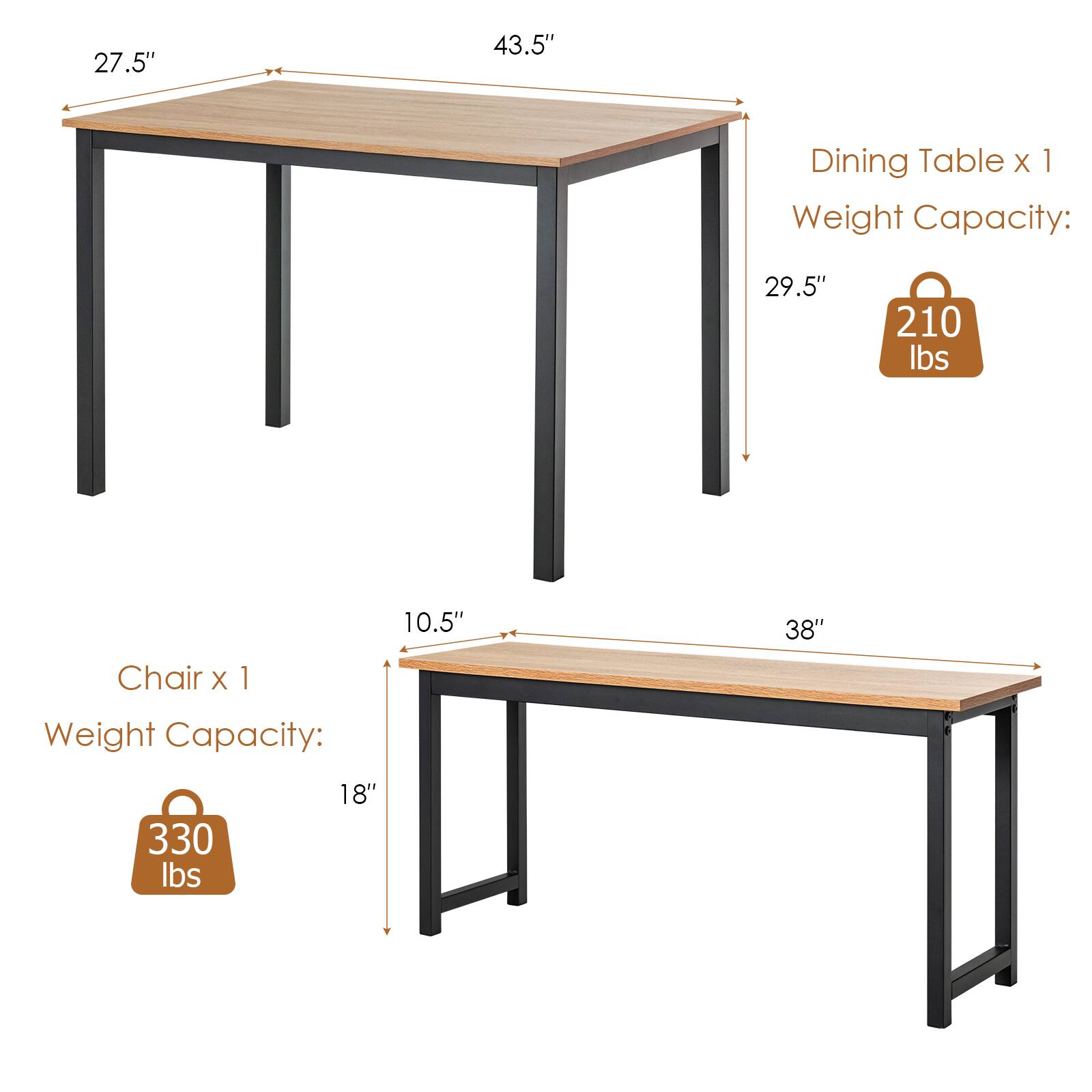 Dining Table x 1
27.5" 43.5"
Weight Capacity: 29.5" 210 lbs

Chair x 1
10.5" 38"
Weight Capacity: 18" 330 lbs