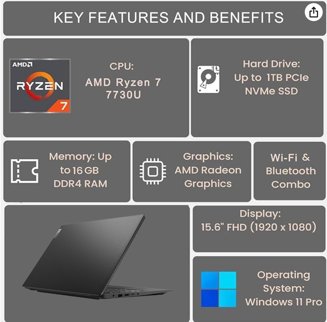 KEY FEATURES AND BENEFITS

CPU: AMD Ryzen 7 7730U

Memory: Up to 16 GB DDR4 RAM

Graphics: AMD Radeon Graphics

Wi-Fi & Bluetooth Combo

Hard Drive: Up to 1TB PCIe NVMe SSD

Display: 15.6" FHD (1920 x 1080)

Operating System: Windows 11 Pro