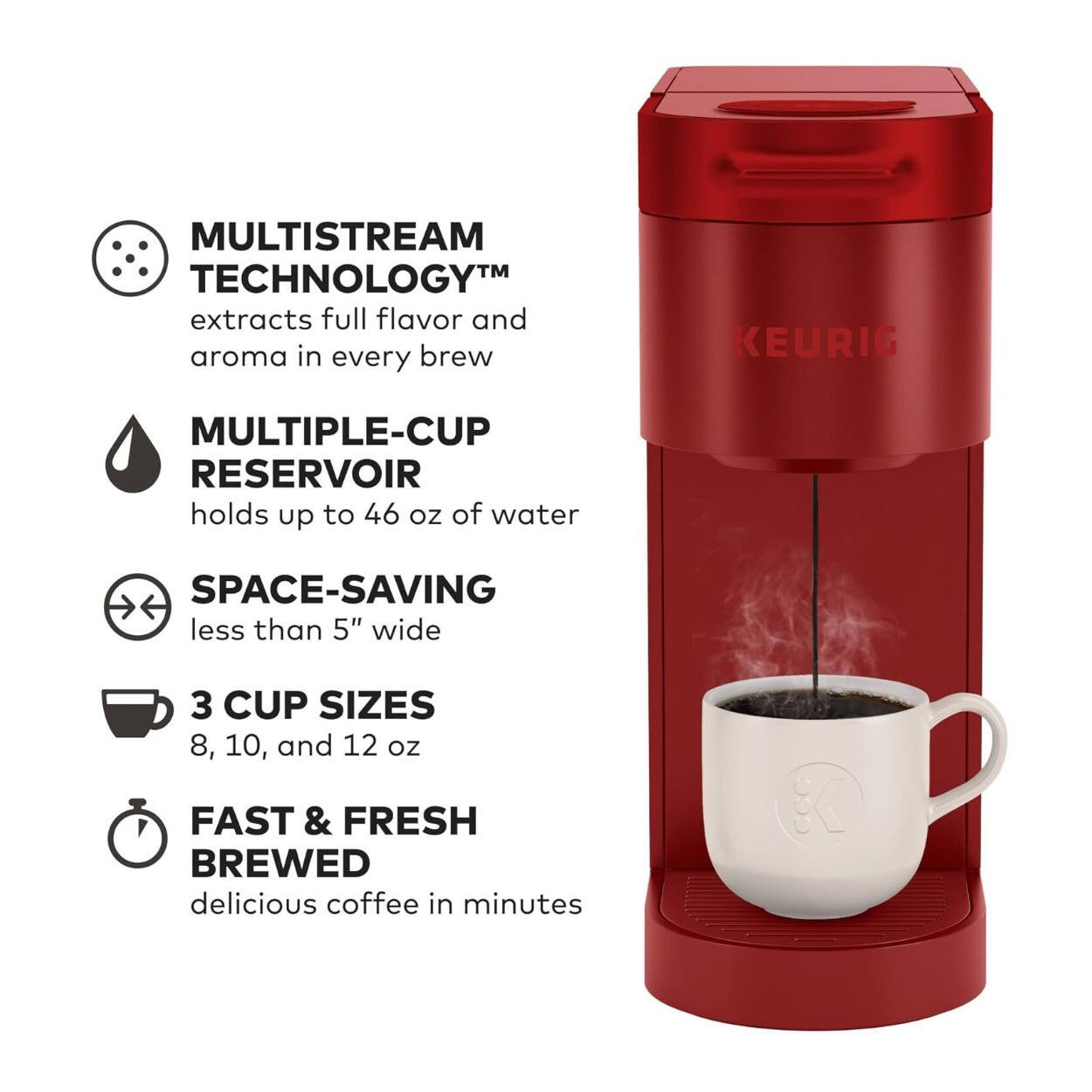 MULTISTREAM TECHNOLOGY™ extracts full flavor and aroma in every brew  
MULTIPLE-CUP RESERVOIR holds up to 46 oz of water  
SPACE-SAVING less than 5" wide  
3 CUP SIZES 8, 10, and 12 oz  
FAST & FRESH BREWED delicious coffee in minutes