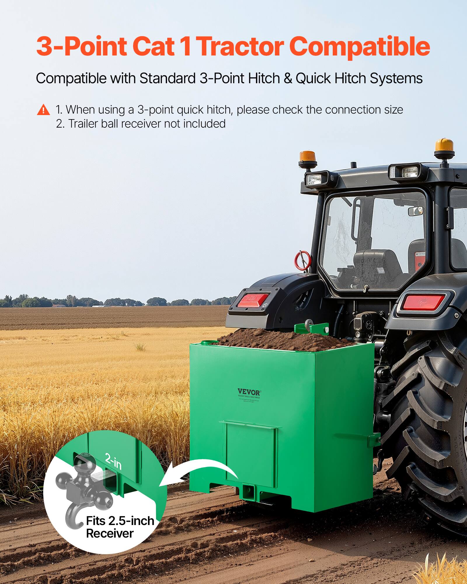 3-Point Cat 1 Tractor Compatible  
Compatible with Standard 3-Point Hitch & Quick Hitch Systems  

1. When using a 3-point quick hitch, please check the connection size  
2. Trailer ball receiver not included  

VEVOR - 2-in Fits 2.5-inch Receiver