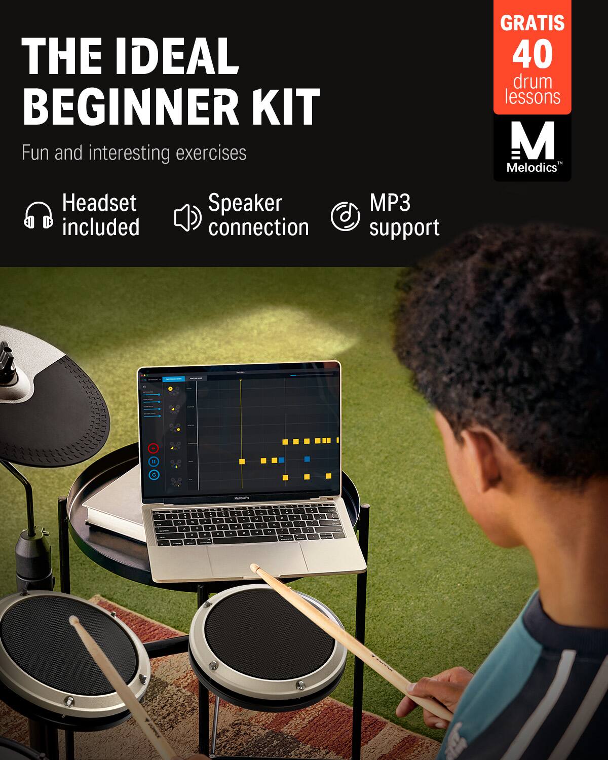 THE IDEAL BEGINNER KIT

Fun and interesting exercises

GRATIS 40 drum lessons

Headset included

Speaker connection

MP3 support