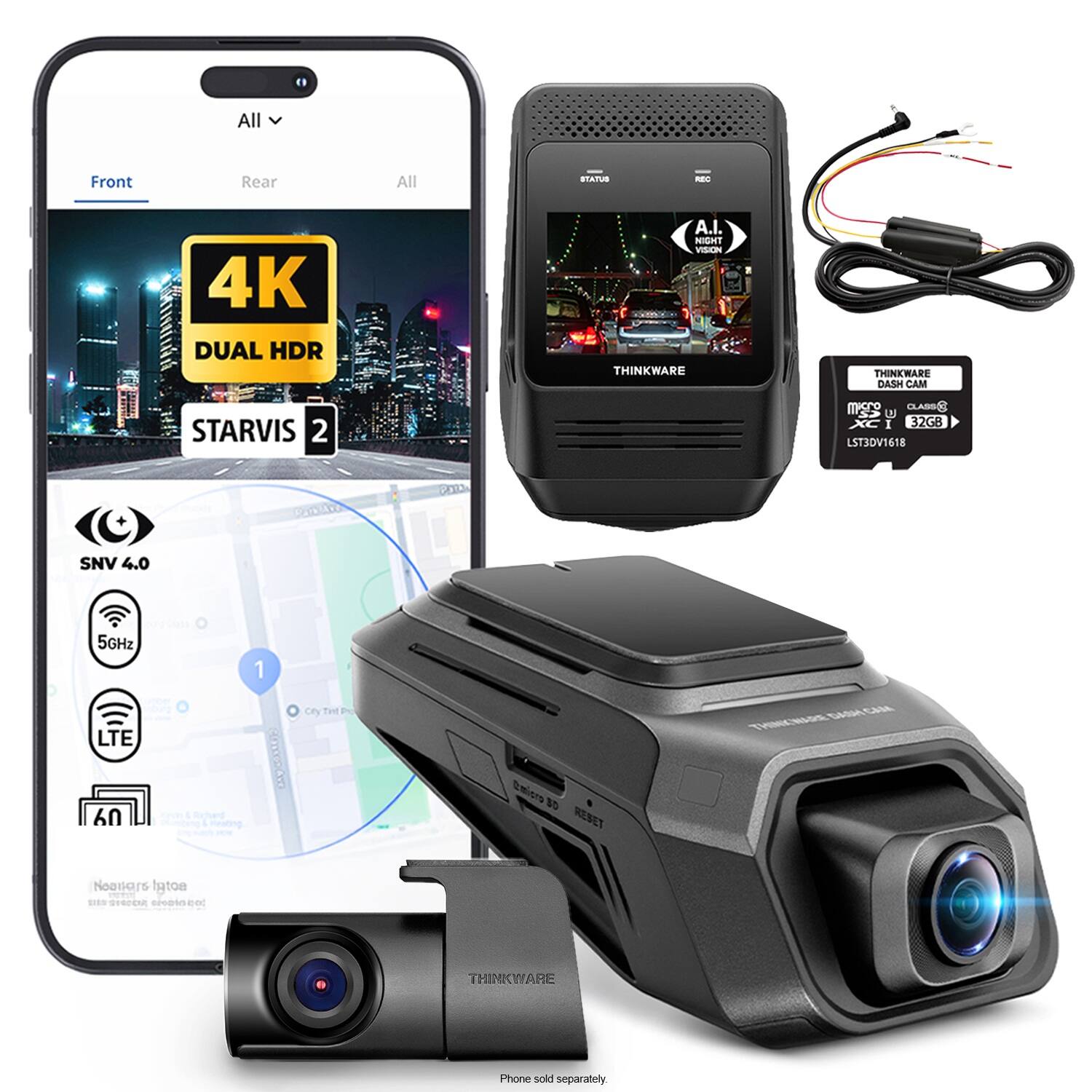 All  
Front  
Rear  
All  
STATUS  
REC  
4K DUAL HDR  
A.I. NIGHT VISION THINKWARE  
THINKWARE DASH CAM  
STARVIS 2  
micro CLASS U XC I 32GB LST3DV1618  
SNV 4.0  
5GHz  
1  
LTE  
CityTnt Pho  
DASH  
UY  
Omicro 3D RESET  
Noallars Igtoa us STRODA secominized  
THINKWARE  
Phone sold separately.