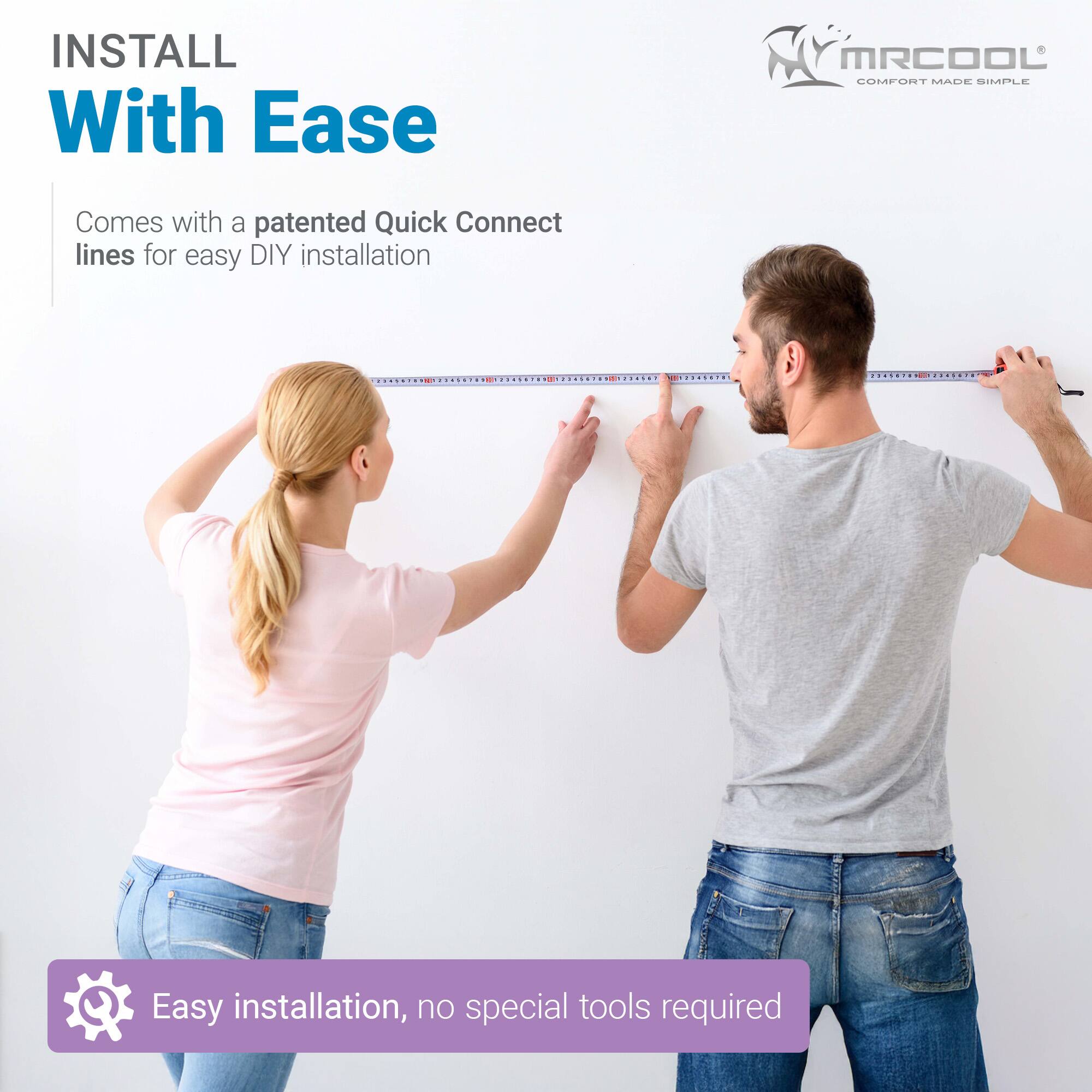 INSTALL With Ease

MRCOOL COMFORT MADE SIMPLE

Comes with a patented Quick Connect lines for easy DIY installation

Easy installation, no special tools required