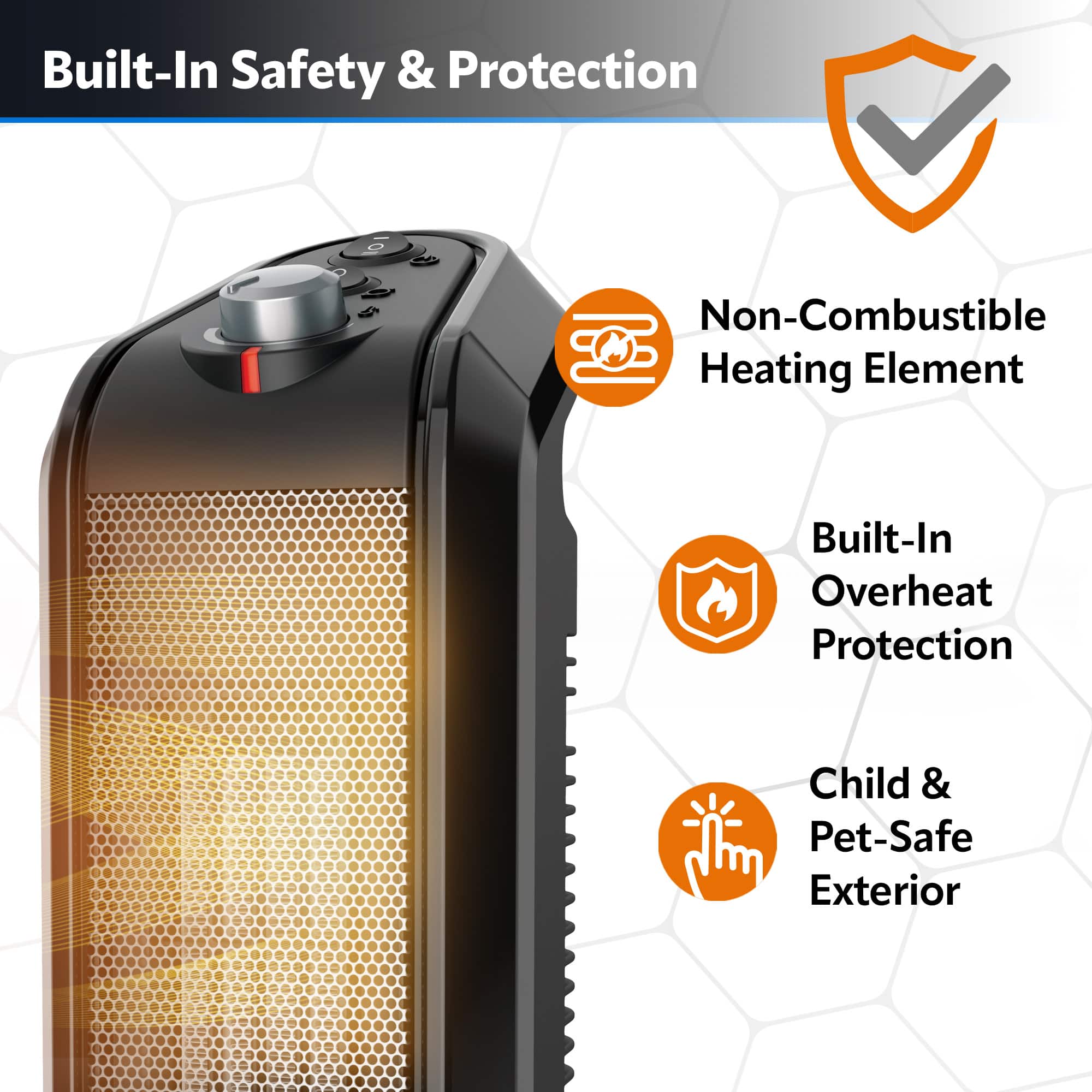 Built-In Safety & Protection: Non-Combustible Heating Element, Built-In Overheat Protection, Child & Pet-Safe Exterior.