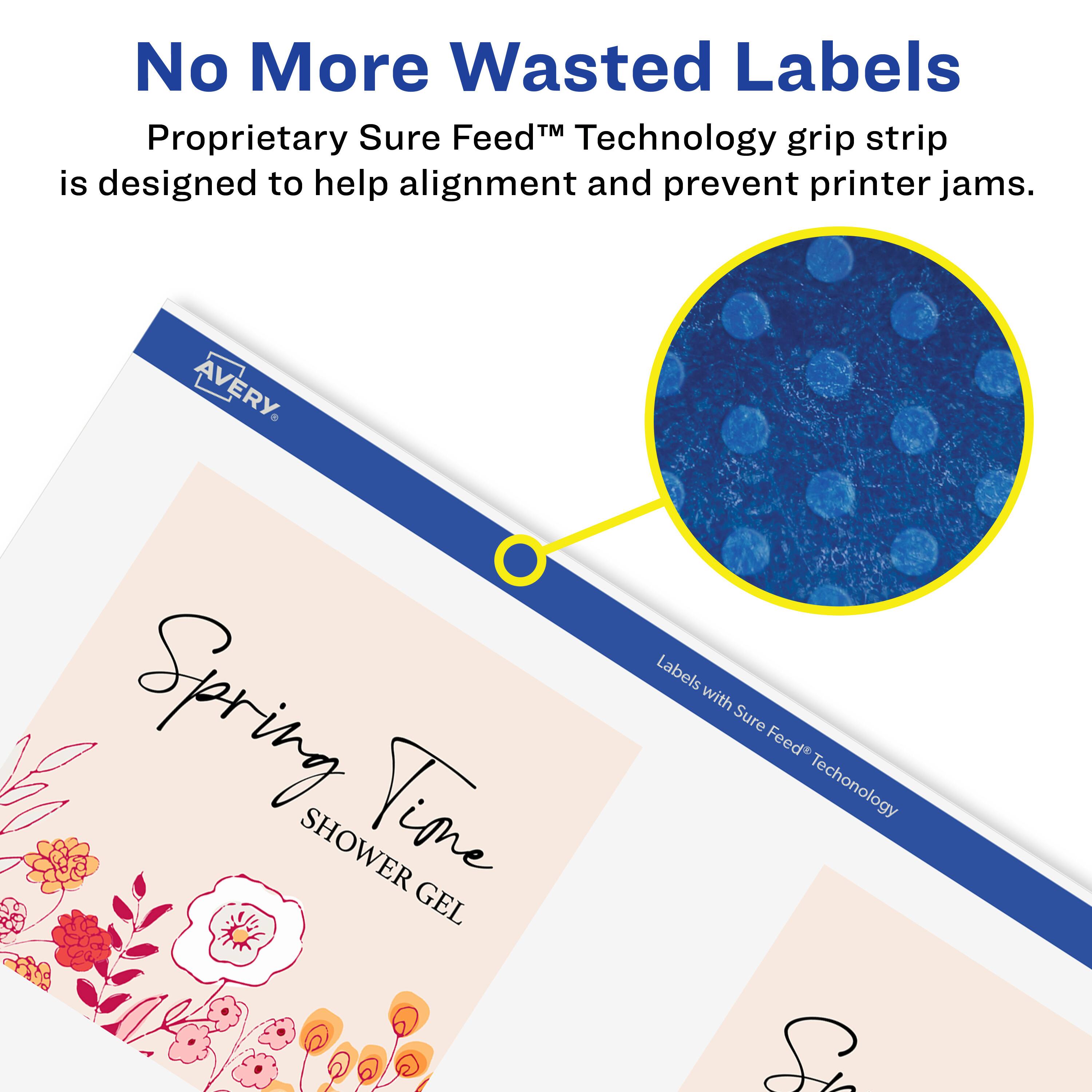 No More Wasted Labels

Proprietary Sure Feed™ Technology grip strip is designed to help alignment and prevent printer jams.

AVERY

Spring Time SHOWER GEL Labels with Sure Feed™ Technology