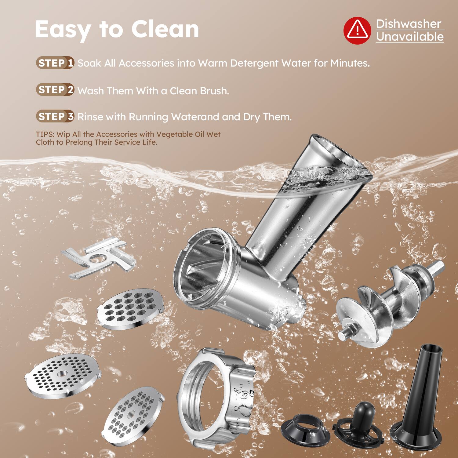 Easy to Clean

STEP 1 Soak All Accessories into Warm Detergent Water for Minutes.

STEP 2 Wash Them With a Clean Brush.

STEP 3 Rinse with Running Water and Dry Them.

TIPS: Wipe All the Accessories with Vegetable Oil Wet Cloth to Prolong Their Service Life.

Dishwasher Unavailable