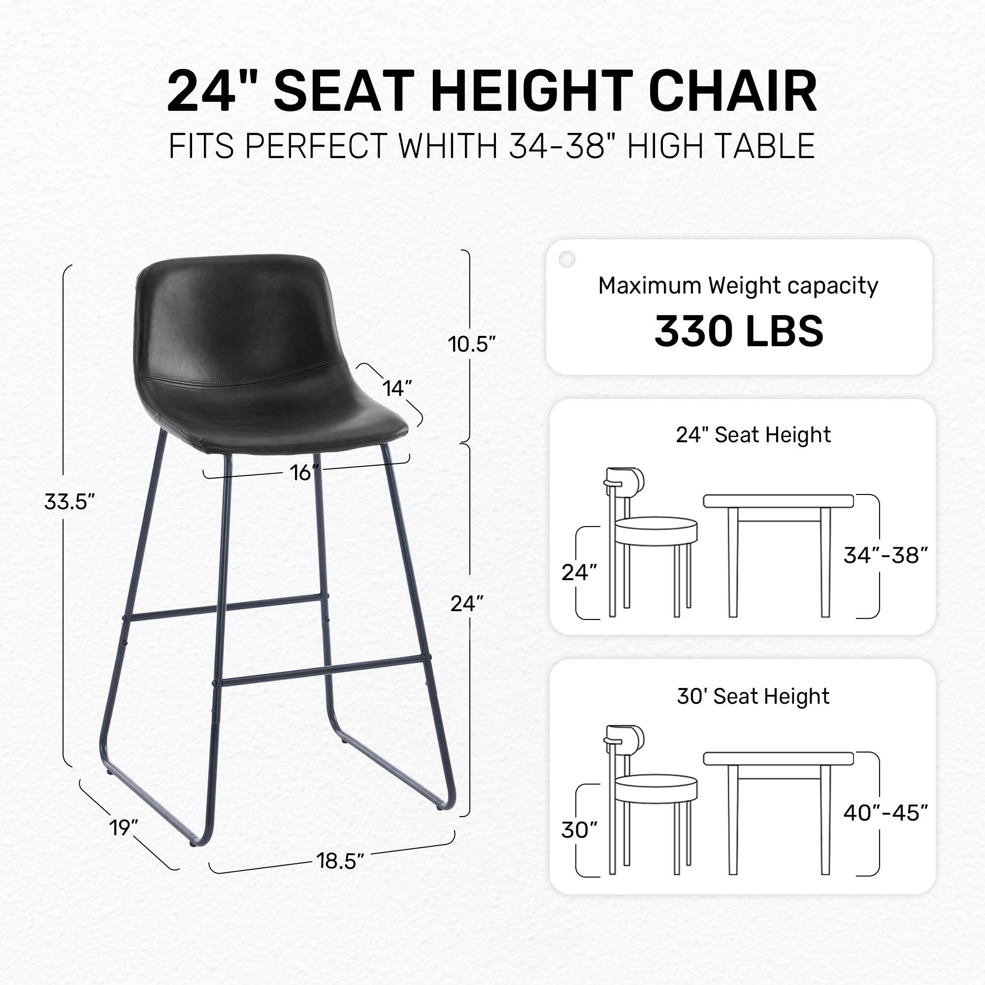 24" SEAT HEIGHT CHAIR FITS PERFECT WHITH 34-38" HIGH TABLE

10.5" 14" 16 24" Seat Height 24" 24" 34"-38"

30 Seat Height 19" 18.5" 30" 40"-45"

Maximum Weight capacity 330 LBS