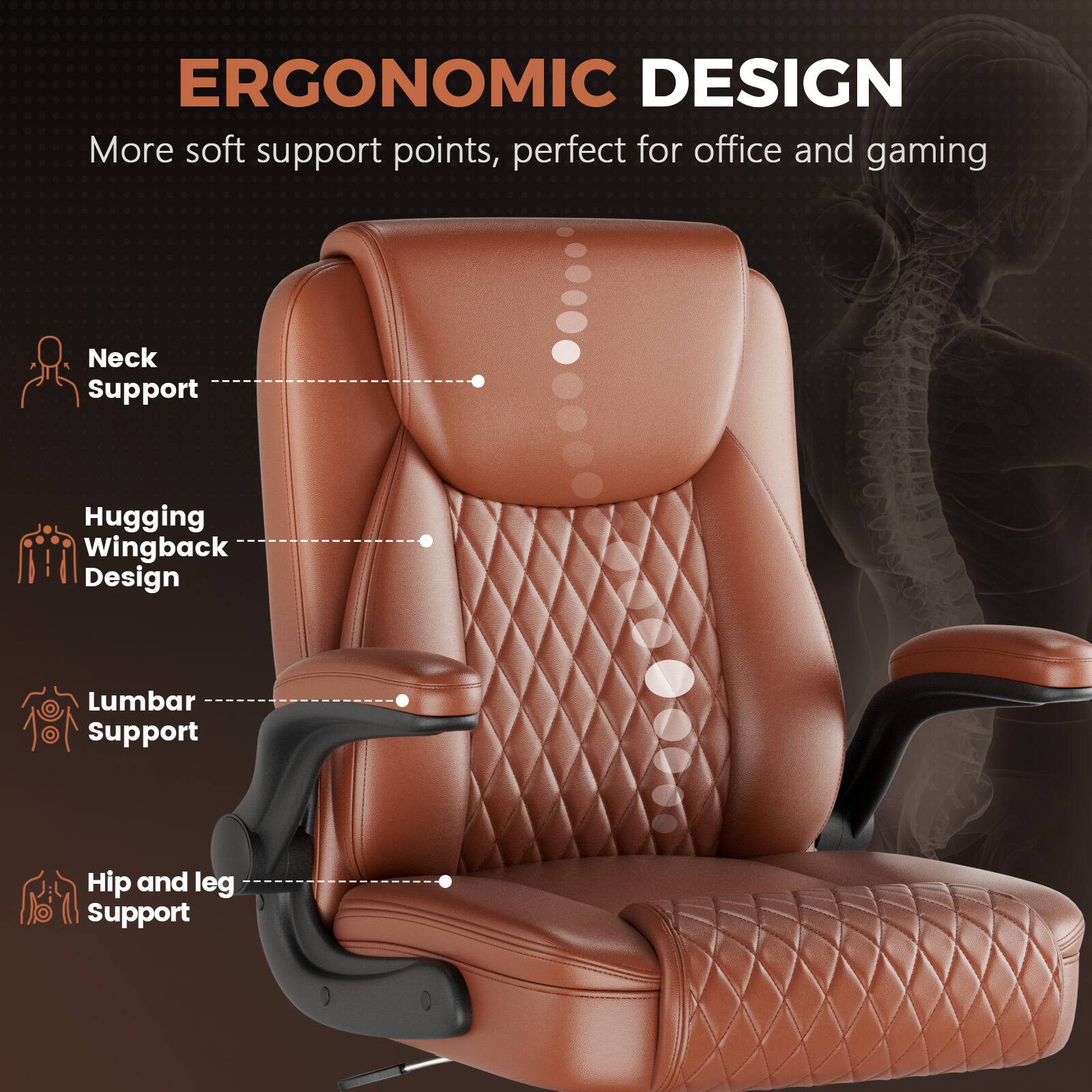 ERGONOMIC DESIGN  
More soft support points, perfect for office and gaming  

- Neck Support  
- Hugging Wingback Design  
- Lumbar Support  
- Hip and leg Support