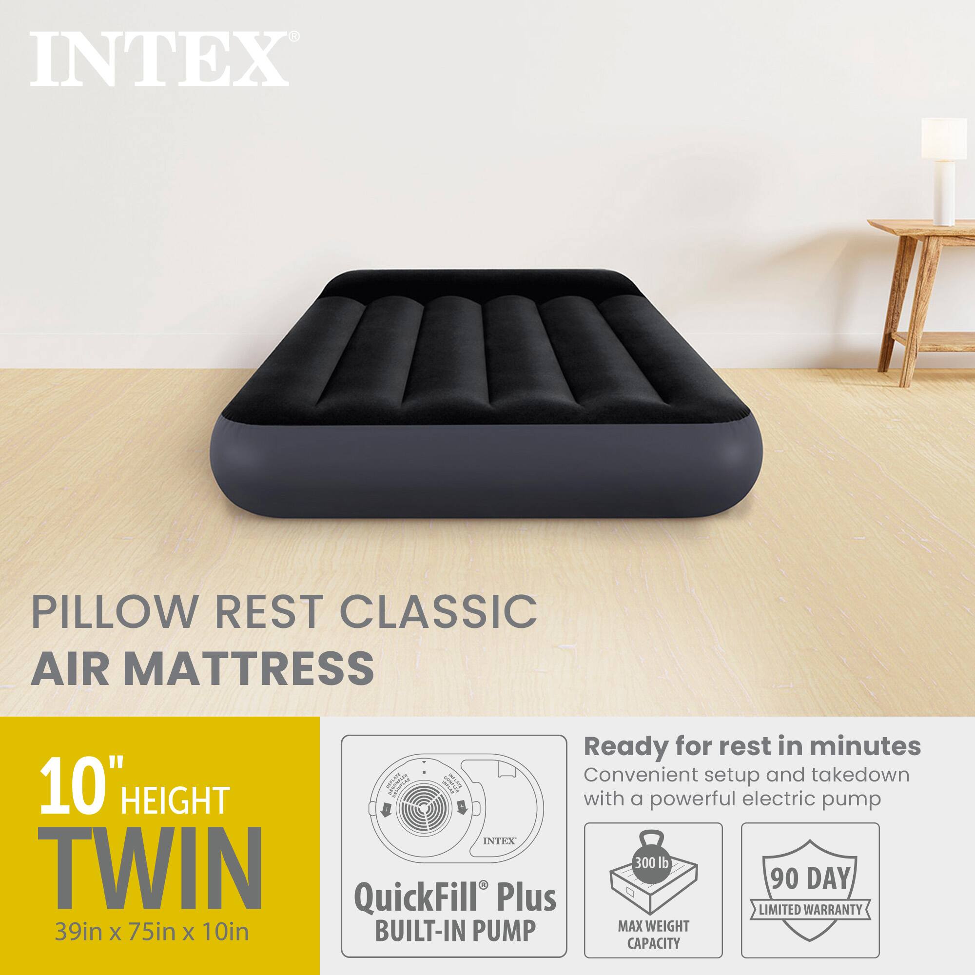 INTEX PILLOW REST CLASSIC AIR MATTRESS  
Ready for rest in minutes  
Convenient setup and takedown  
10" HEIGHT with a powerful electric pump  
INTEX TWIN 300  
90 DAY QuickFill Plus LIMITED WARRANTY  
39in x 75in x 10in  
BUILT-IN PUMP  
MAX WEIGHT CAPACITY