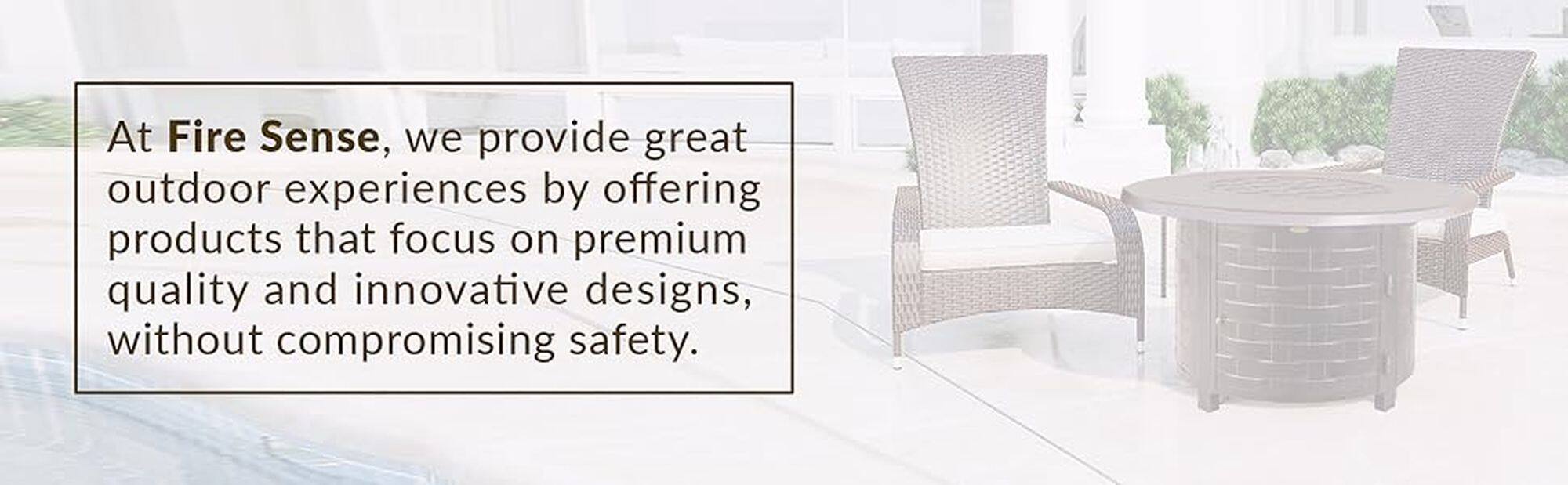 At Fire Sense, we provide great outdoor experiences by offering products that focus on premium quality and innovative designs, without compromising safety.