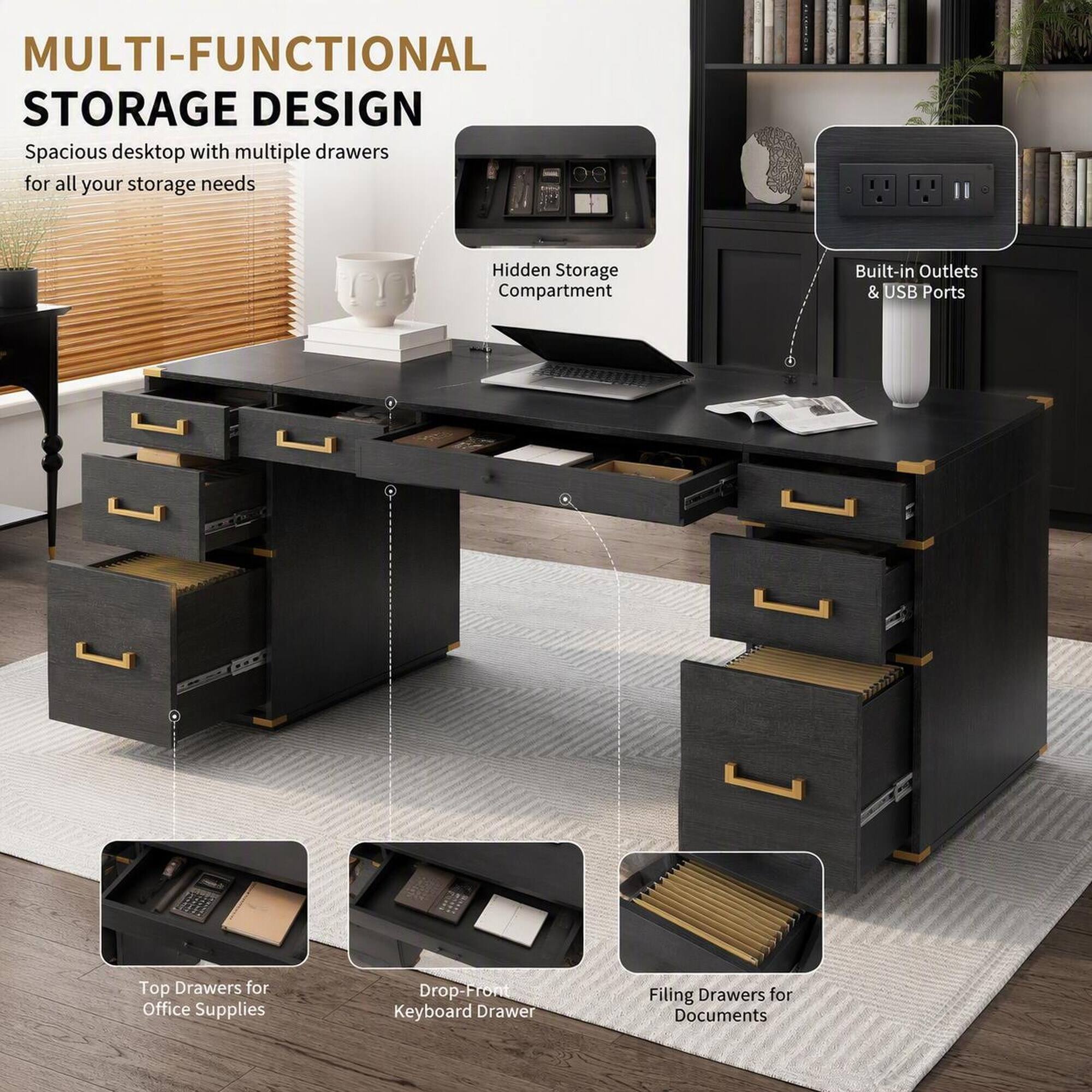 MULTI-FUNCTIONAL STORAGE DESIGN  
Spacious desktop with multiple drawers for all your storage needs  
Hidden Storage Compartment  
Built-in Outlets & USB Ports  
Top Drawers for Office Supplies  
Drop-Front Keyboard Drawer  
Filing Drawers for Documents