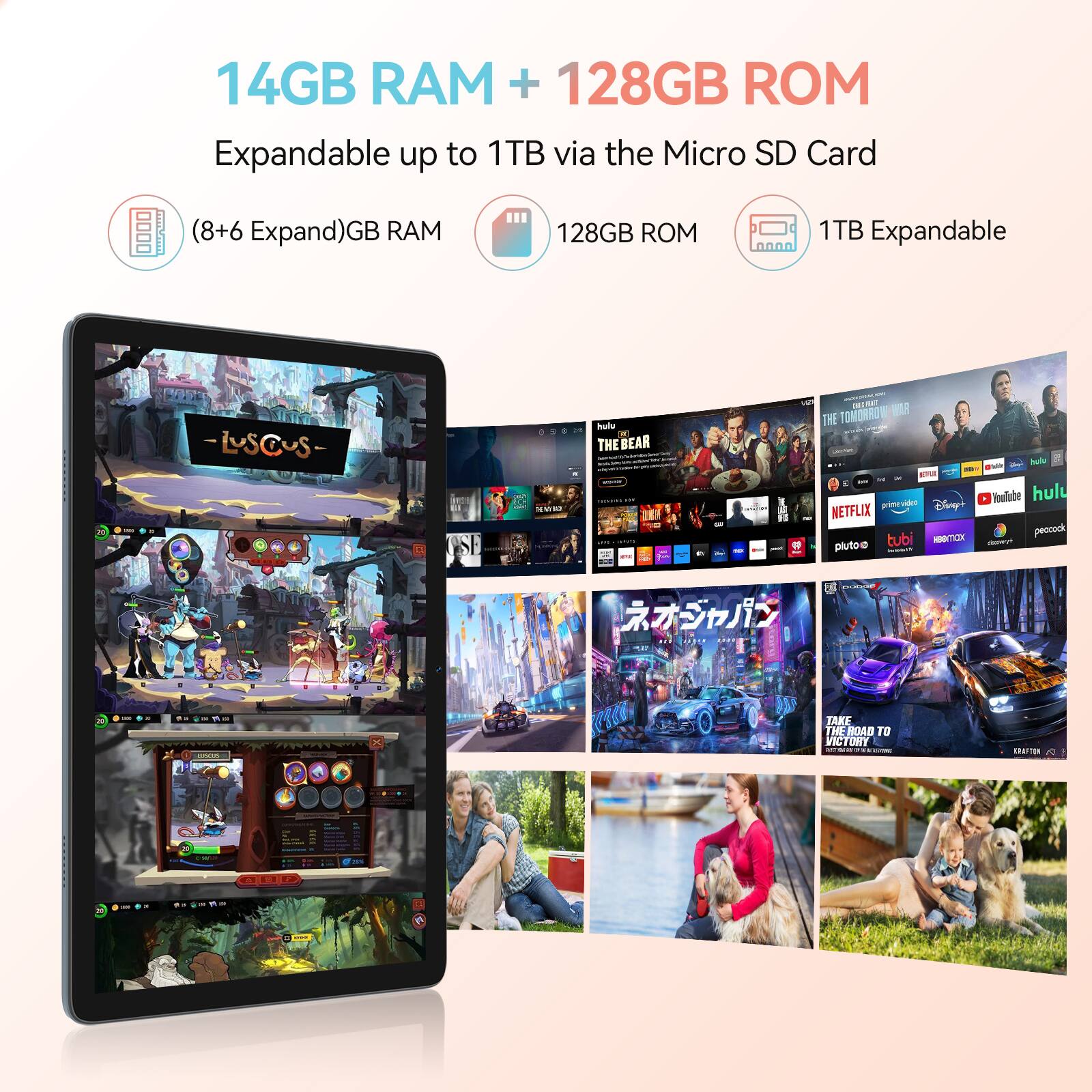 14GB RAM + 128GB ROM  
Expandable up to 1TB via the Micro SD Card  

(8+6 Expand)GB RAM  
128GB ROM  
1TB Expandable  

- LUSCuS -  
THE BEAR  
THE TOMORROW WAR  
hulu  
NETFLIX  
prime video  
Disney+  
YouTube  
pluto  

TAKE THE ROAD TO VICTORY
