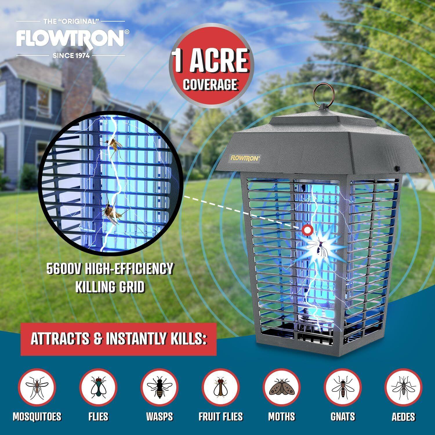 THE "ORIGINAL" FLOWTRON SINCE 1974

1 ACRE COVERAGE

FLOWTRON 5600V HIGH-EFFICIENCY KILLING GRID ATTRACTS & INSTANTLY KILLS:

- MOSQUITOES
- FLIES
- WASPS
- FRUIT FLIES
- MOTHS
- GNATS
- AEDES