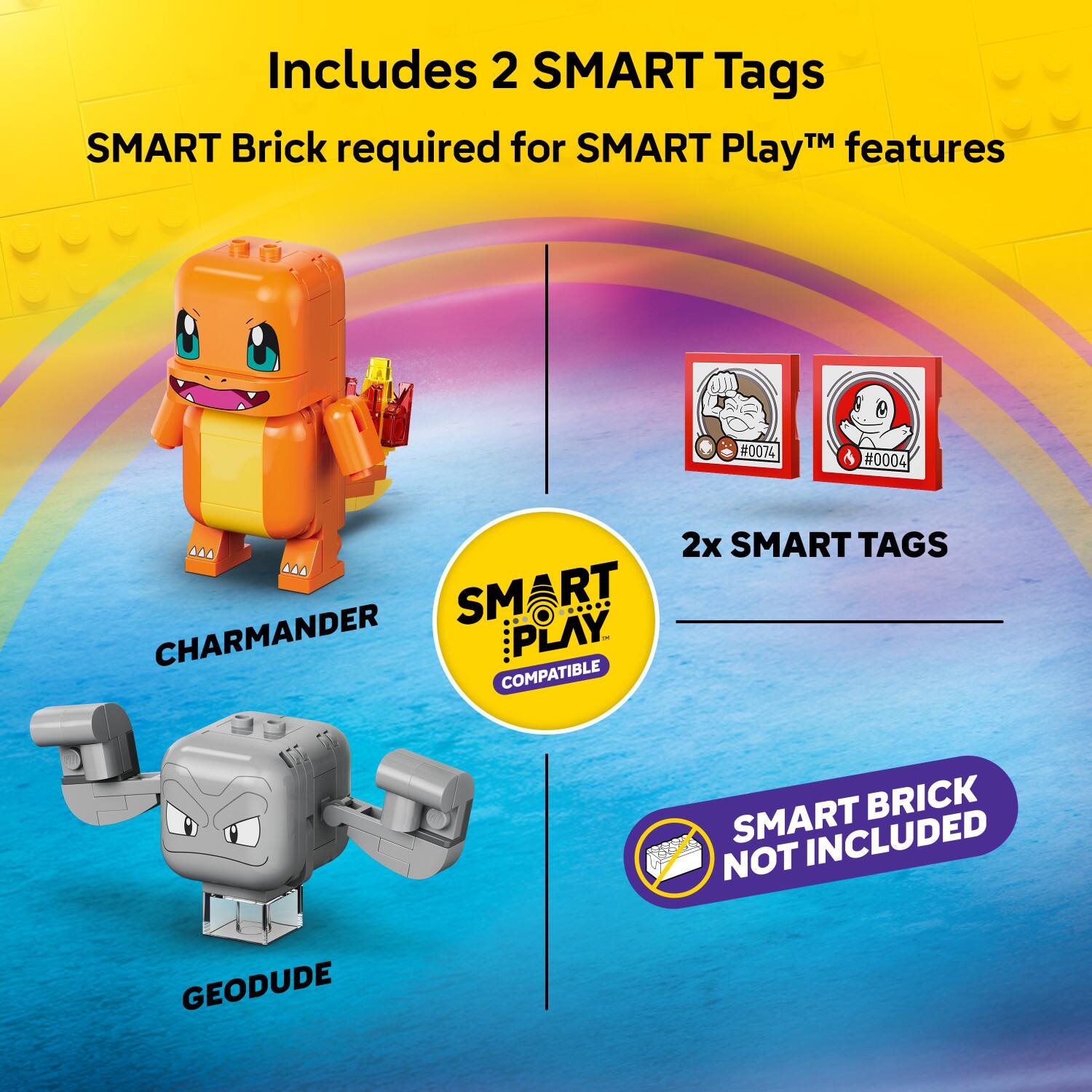 Includes 2 SMART Tags  
SMART Brick required for SMART Play™ features  
#0074 #0004  
2x SMART TAGS  
CHARMANDER: PLAY COMPATIBLE  
SMART BRICK NOT INCLUDED  
GEODUDE