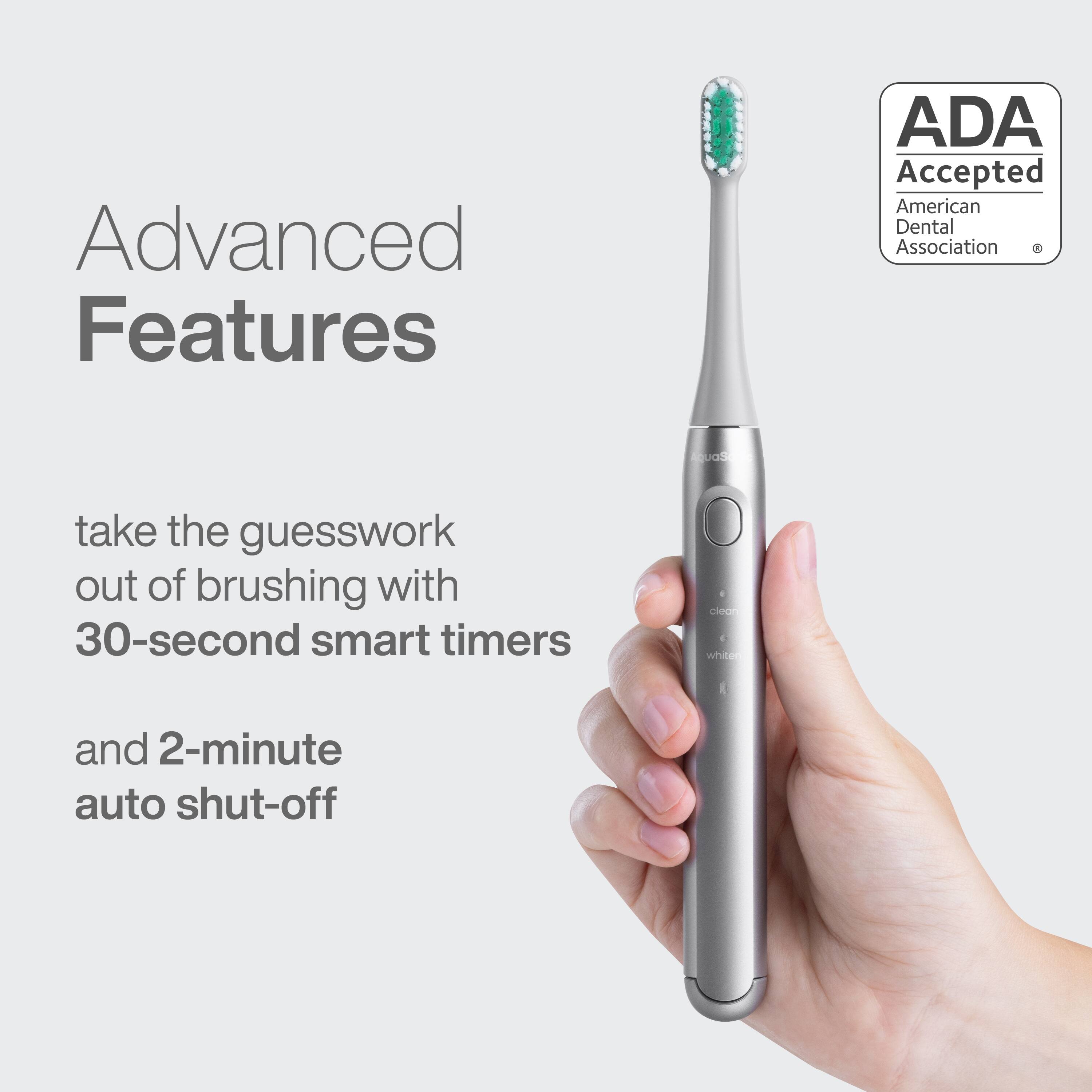 Advanced Features  
ADA Accepted  
American Dental Association  

take the guesswork out of brushing with 30-second smart timers and 2-minute auto shut-off
