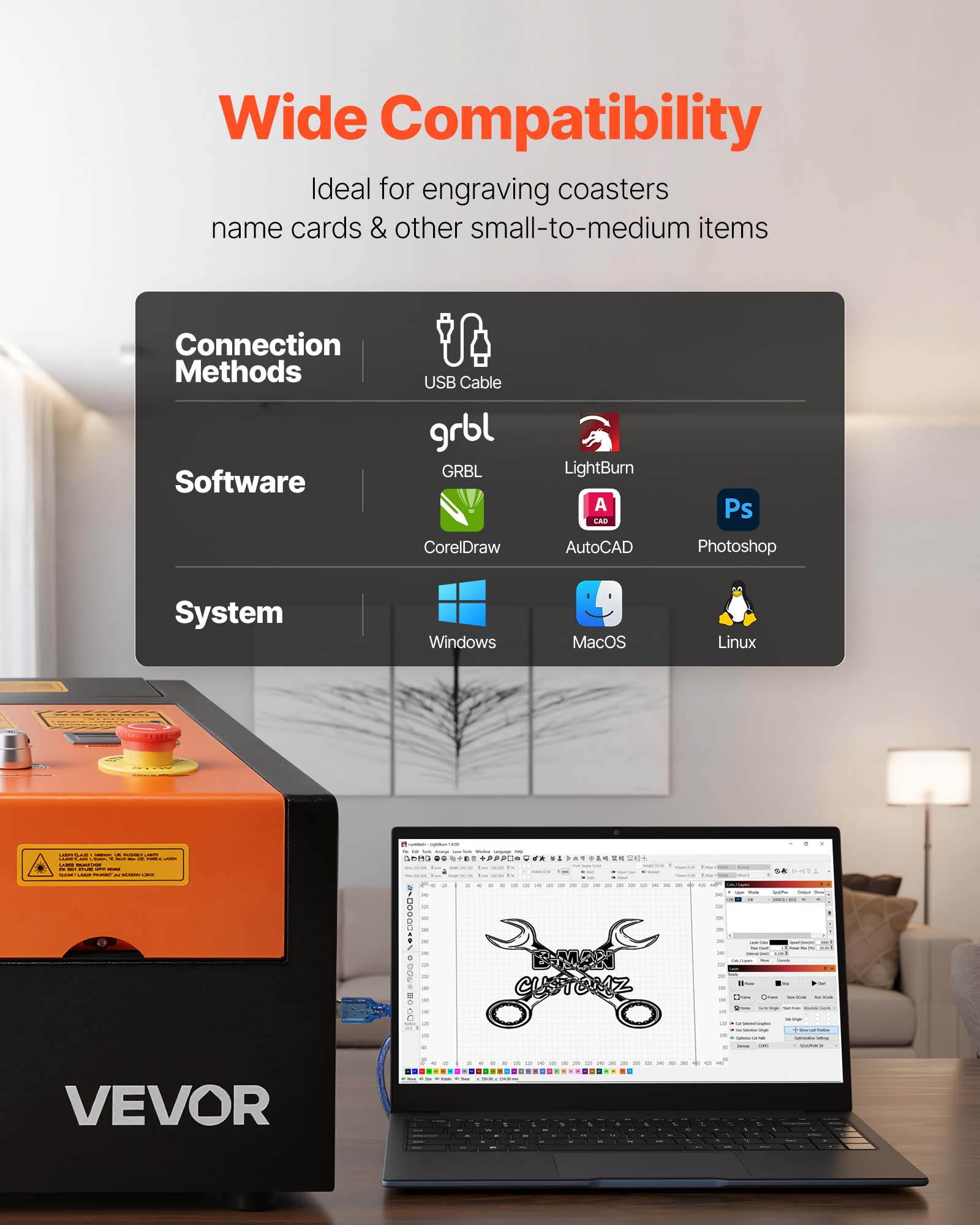 Wide Compatibility  
Ideal for engraving coasters, name cards & other small-to-medium items  

Connection Methods  
- USB Cable  

Software  
- grbl  
- GRBL  
- LightBurn  
- CorelDraw  
- AutoCAD  
- Photoshop  

System  
- Windows  
- MacOS  
- Linux  

VEVOR  
EMAN CUSTORZ