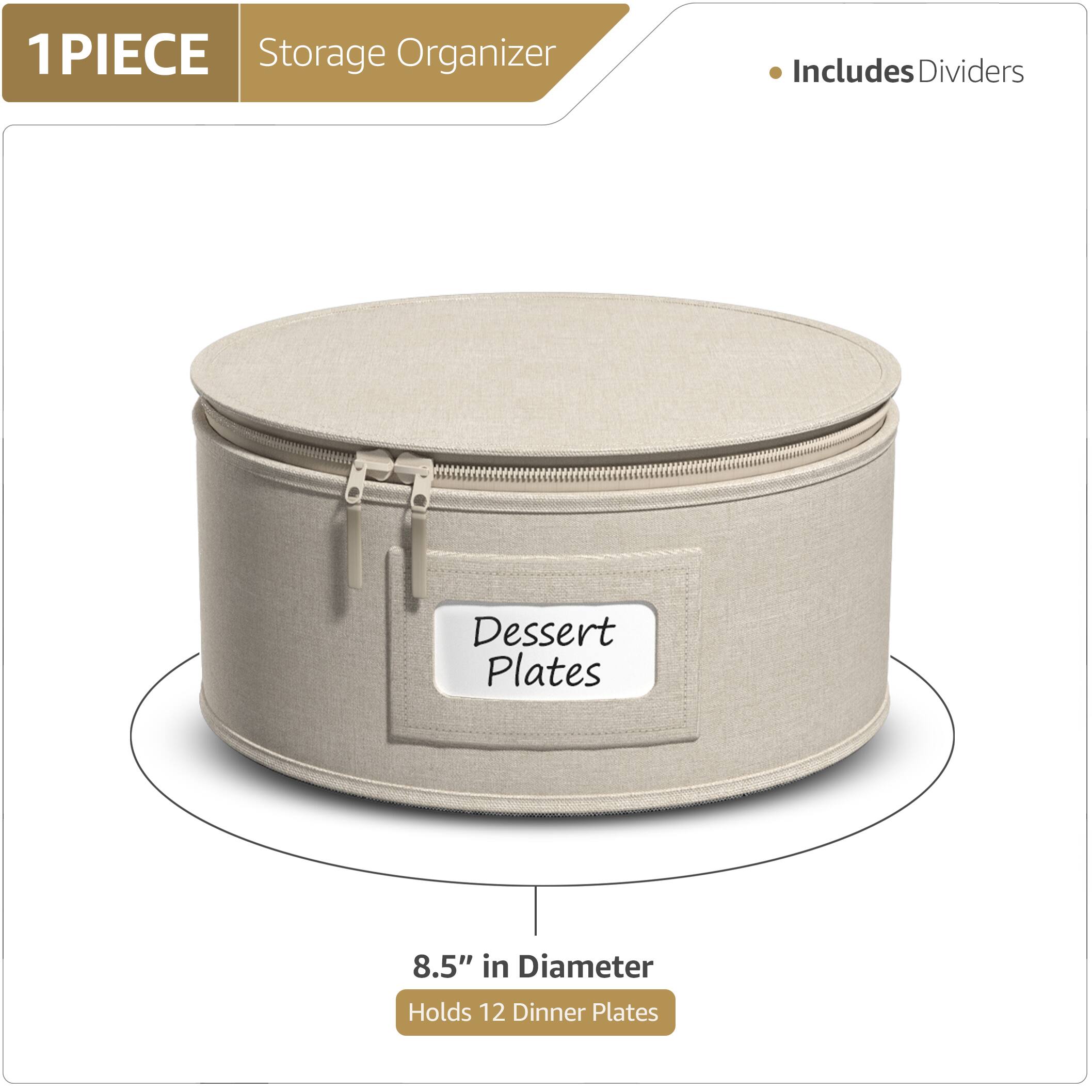 1 PIECE  
Storage Organizer  
Includes Dividers  

Dessert Plates  

8.5" in Diameter  
Holds 12 Dinner Plates