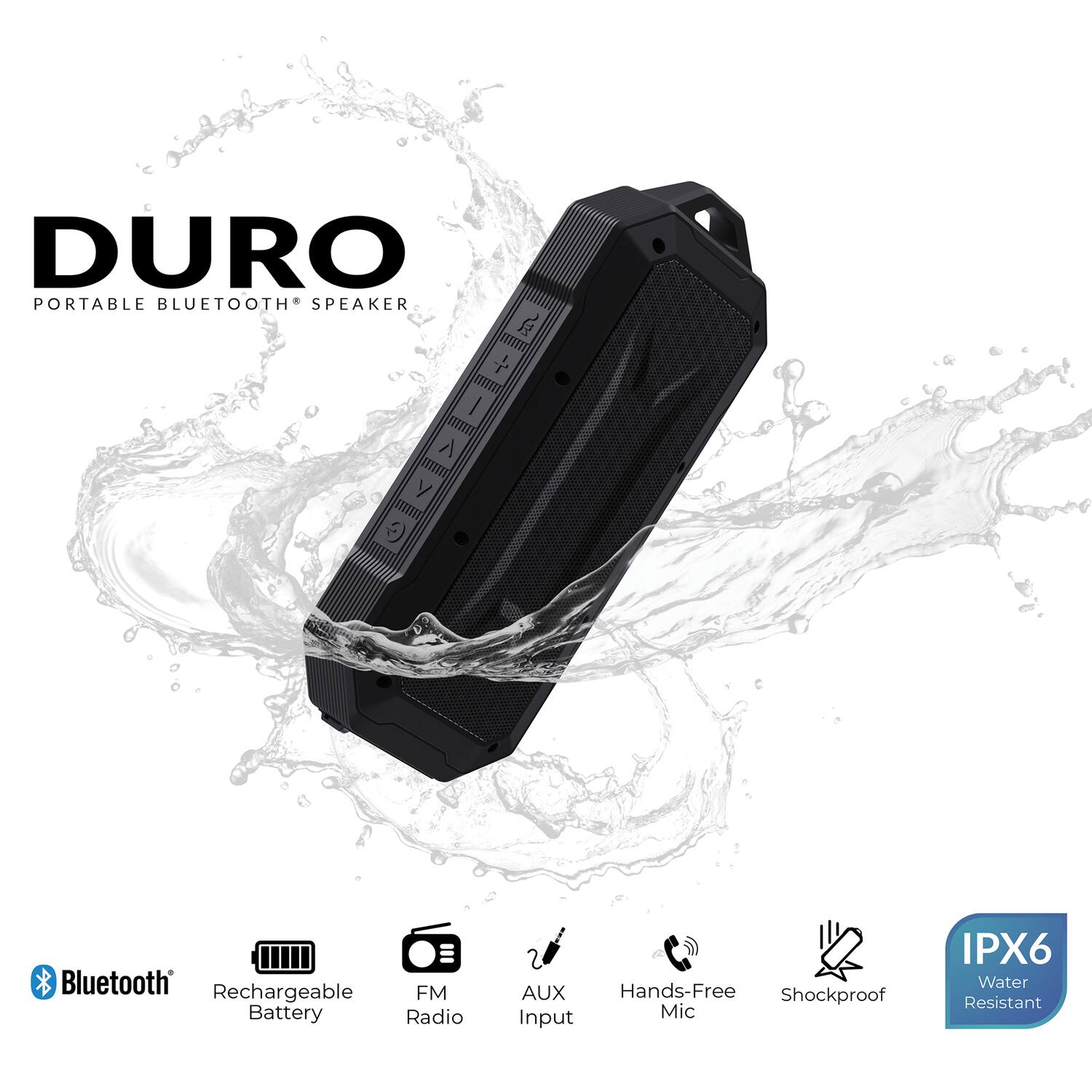 DURO  
PORTABLE BLUETOOTH® SPEAKER

- Bluetooth®
- Rechargeable Battery
- FM Radio
- AUX Input
- Hands-Free Mic
- Shockproof
- IPX6 Water Resistant
