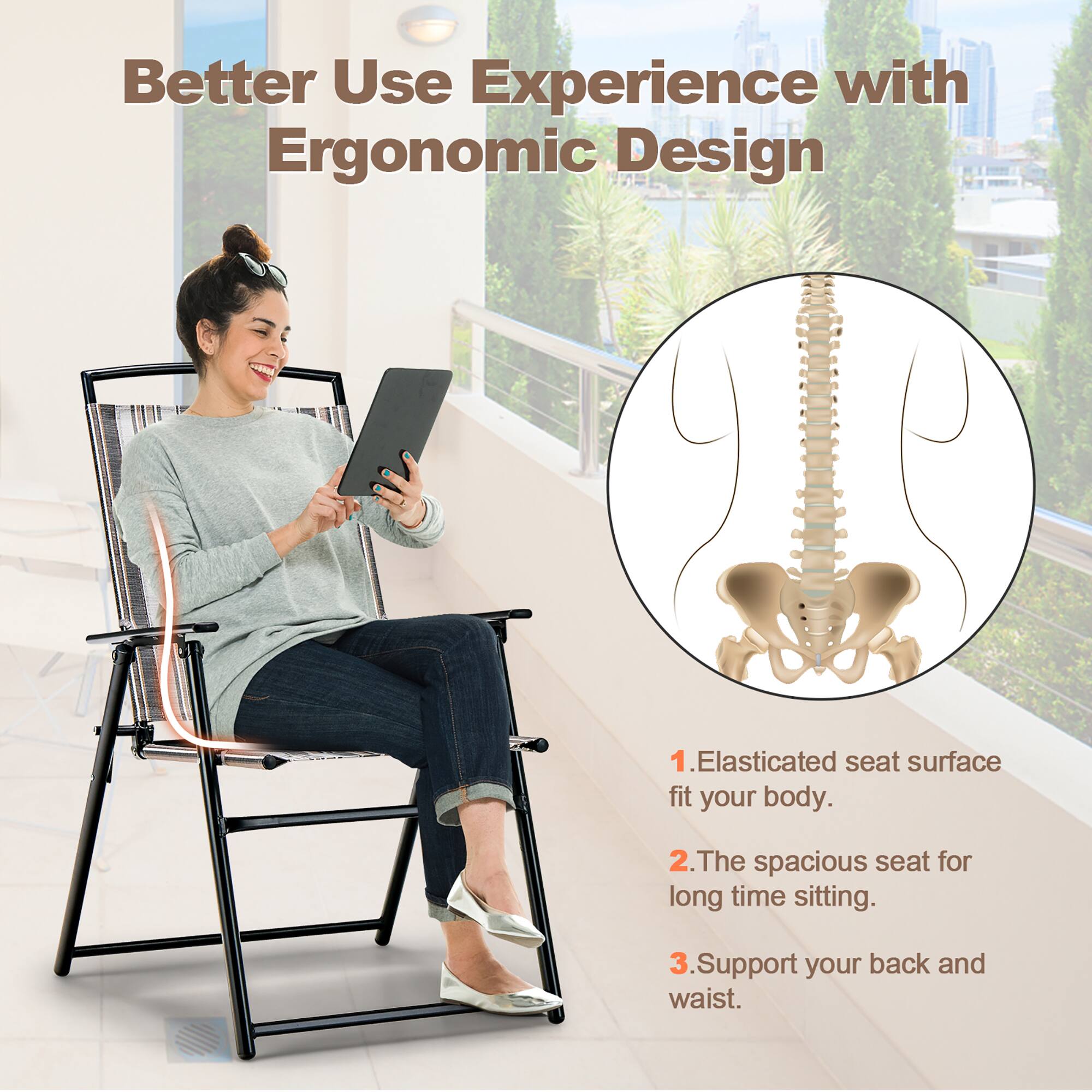 Better Use Experience with Ergonomic Design

1. Elasticated seat surface fit your body.
2. The spacious seat for long time sitting.
3. Support your back and waist.
