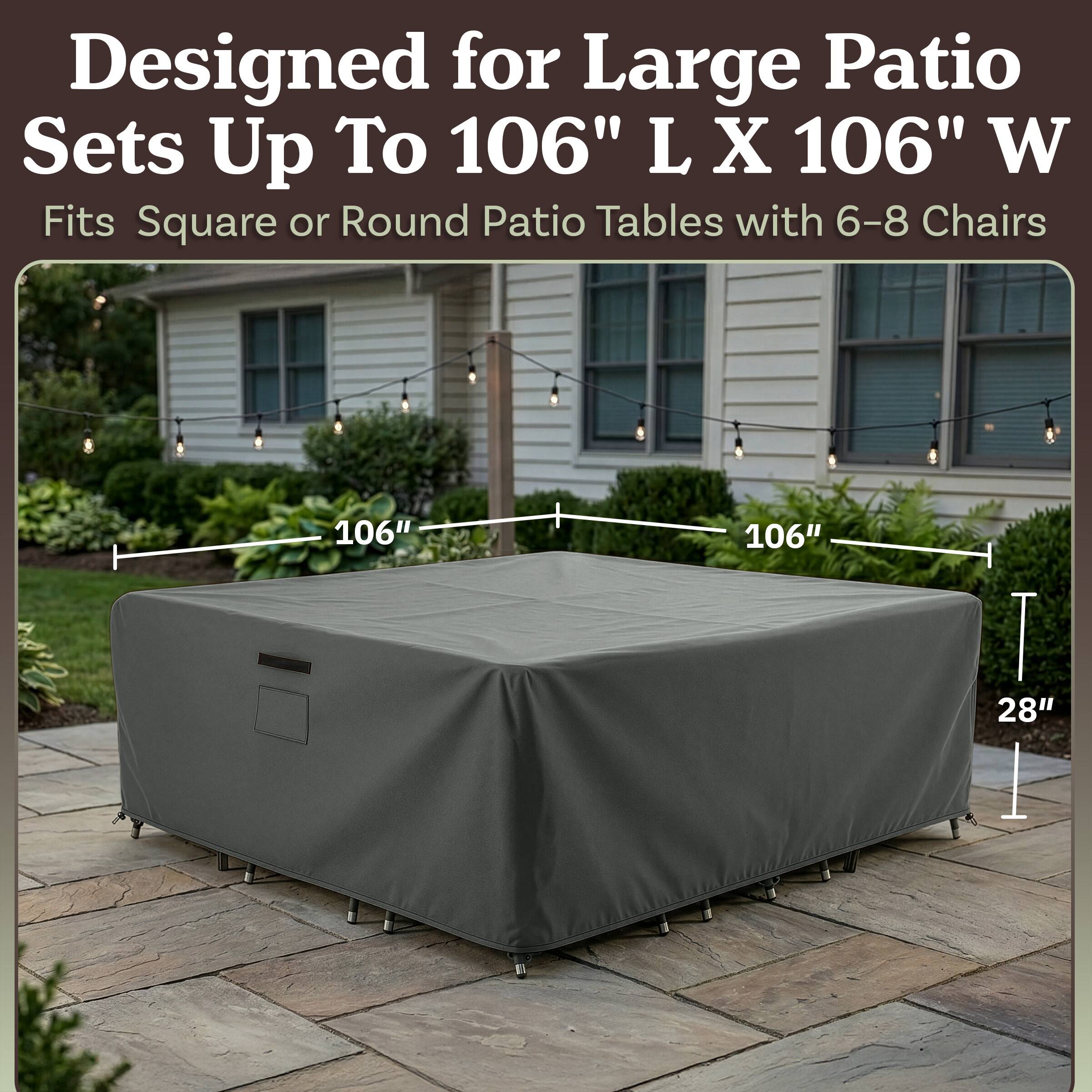 Designed for Large Patio Sets Up To 106" L X 106" W  
Fits Square or Round Patio Tables with 6-8 Chairs  
106" 106" 28"