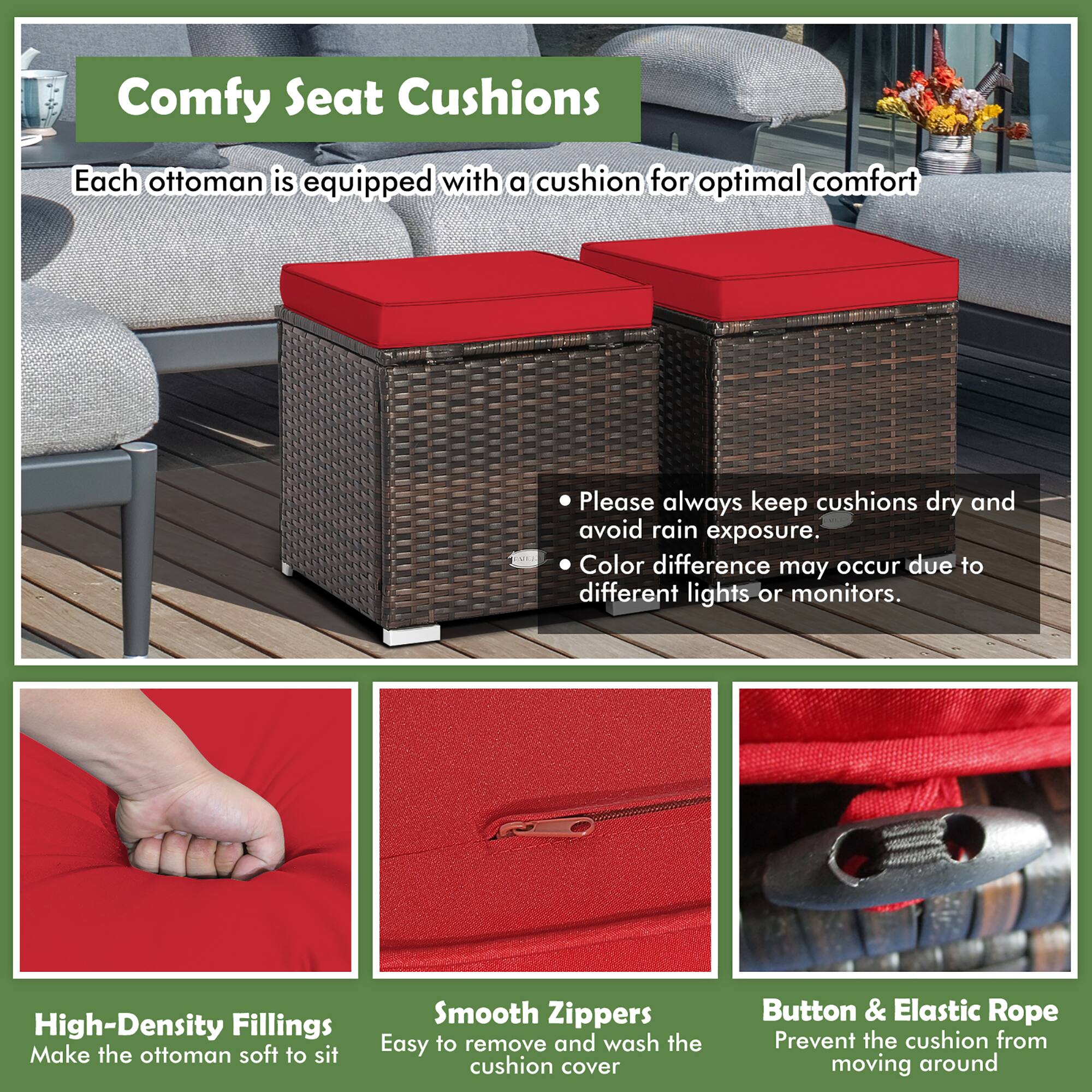 Comfy Seat Cushions  
Each ottoman is equipped with a cushion for optimal comfort  

- Please always keep cushions dry and avoid rain exposure.  
- Color difference may occur due to different lights or monitors.  

High-Density Fillings  
Make the ottoman soft to sit  

Smooth Zippers  
Easy to remove and wash the cushion cover  

Button & Elastic Rope  
Prevent the cushion from moving around