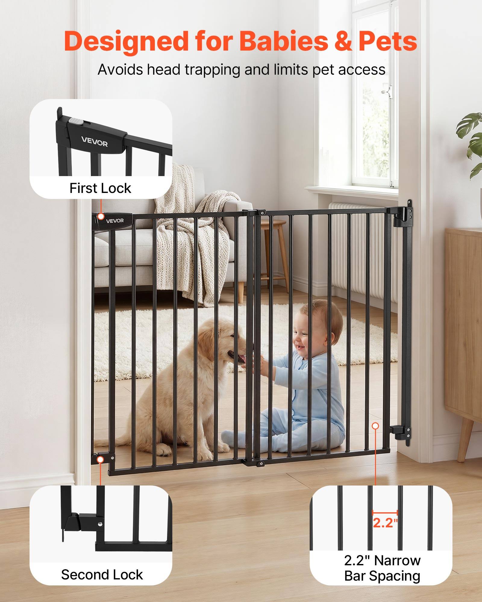 Designed for Babies & Pets  
Avoids head trapping and limits pet access  

VEVOR  
First Lock 2.2"  
Second Lock 2.2"  
Narrow Bar Spacing