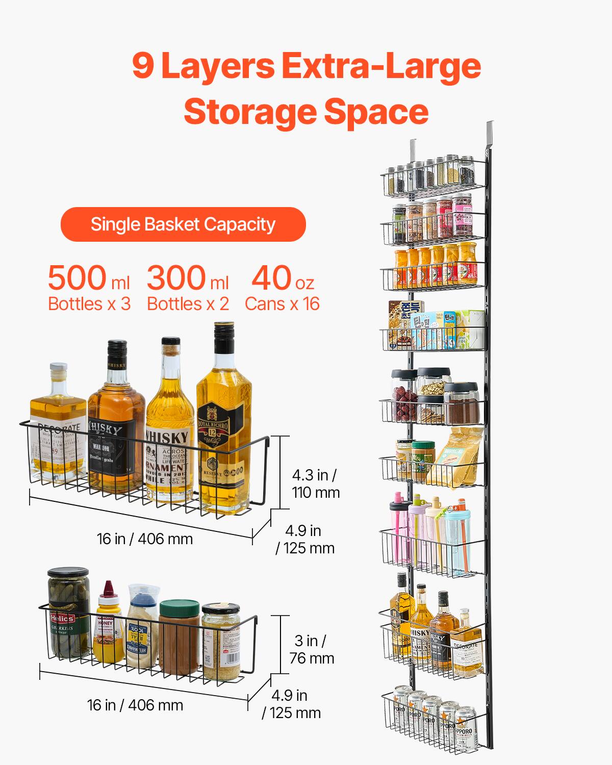 9 Layers Extra-Large Storage Space

Single Basket Capacity

500 ml Bottles x 3  
300 ml Bottles x 2  
40 oz Cans x 16  

4.3 in / 110 mm  
16 in / 406 mm  
4.9 in / 125 mm  

3 in / 76 mm  
16 in / 406 mm  
4.9 in / 125 mm