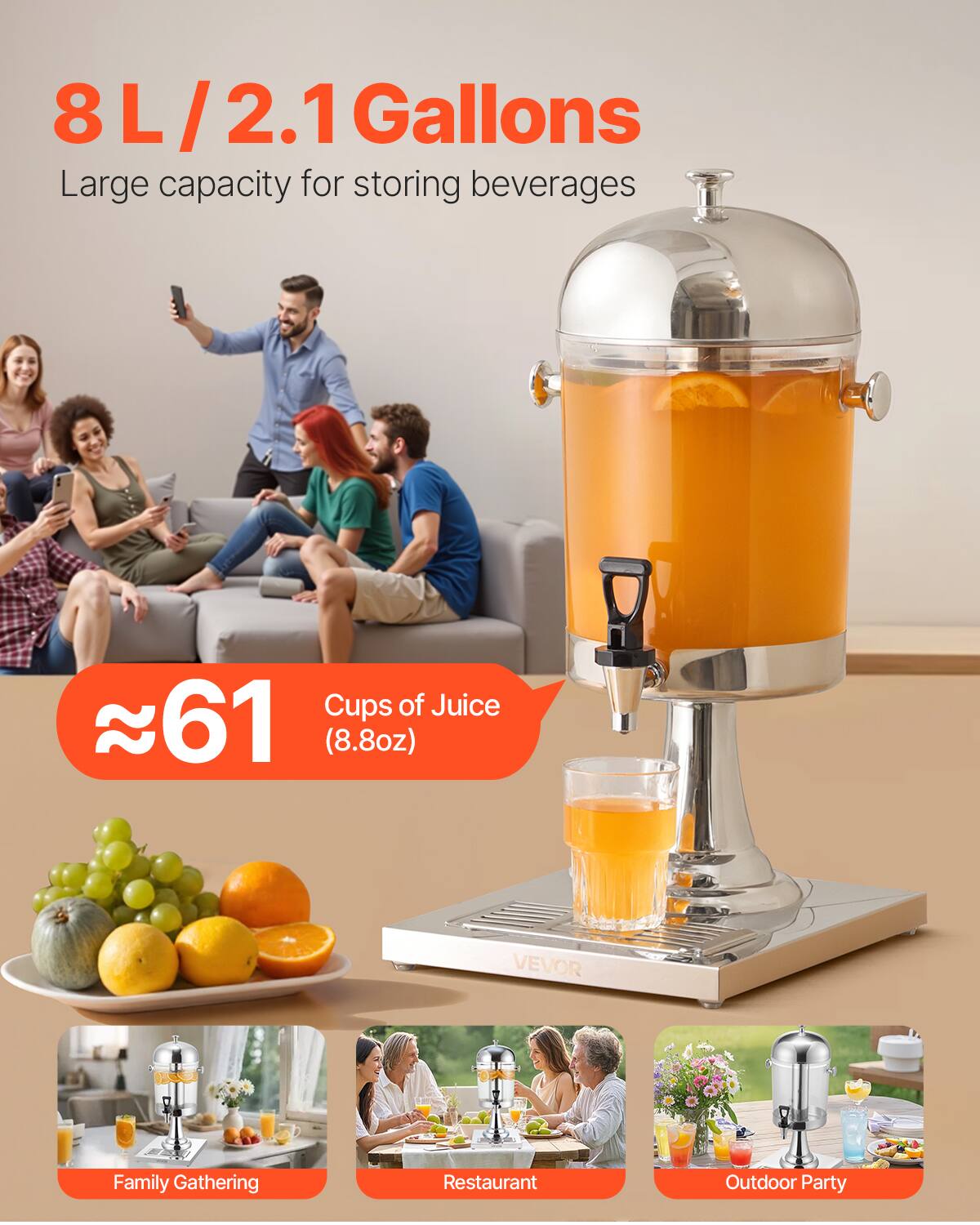 8 L / 2.1 Gallons  
Large capacity for storing beverages  

≈61 Cups of Juice (8.8oz)  

Family Gathering  
Restaurant  
Outdoor Party