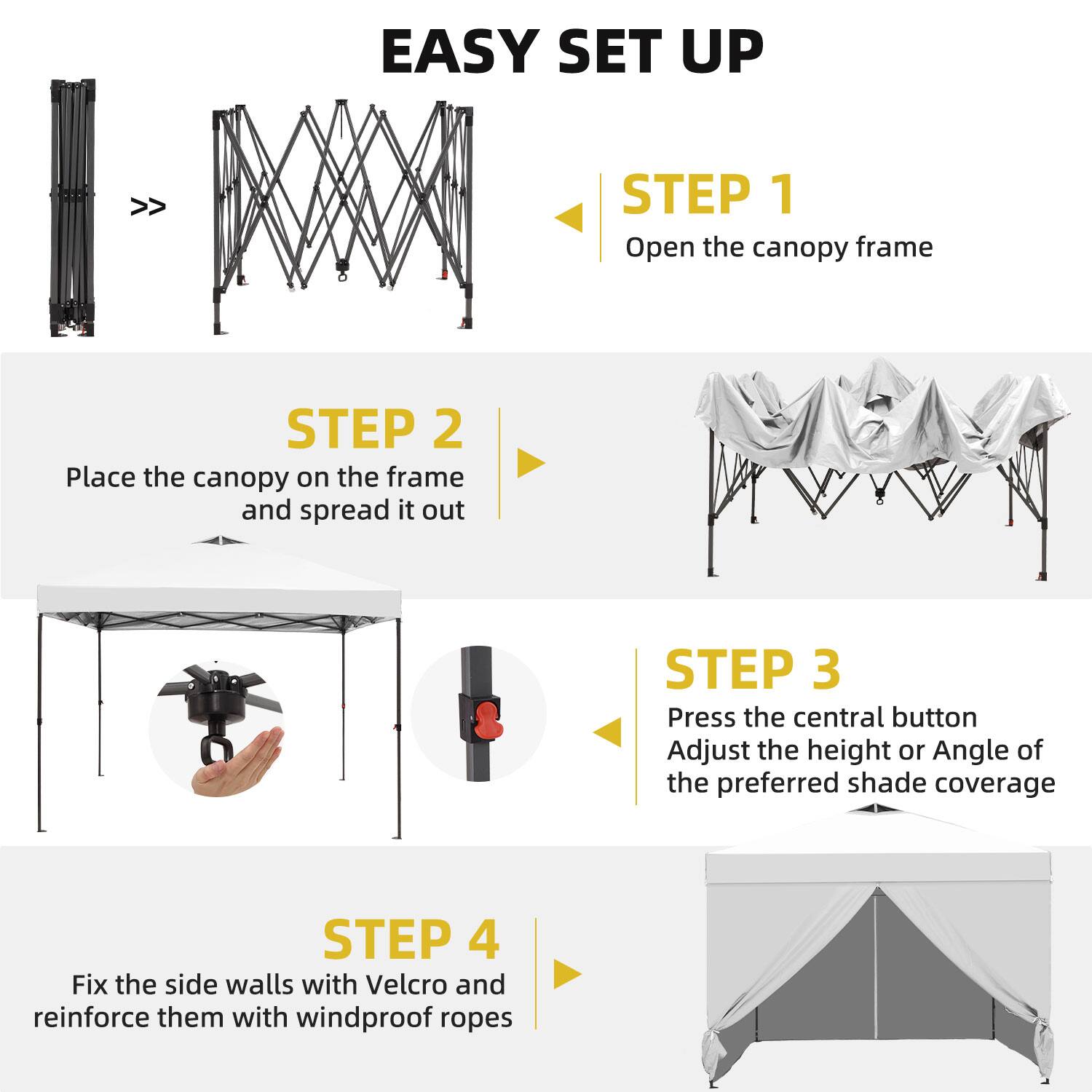 EASY SET UP

STEP 1  
Open the canopy frame

STEP 2  
Place the canopy on the frame and spread it out

STEP 3  
Press the central button  
Adjust the height or angle of the preferred shade coverage

STEP 4  
Fix the side walls with Velcro and reinforce them with windproof ropes