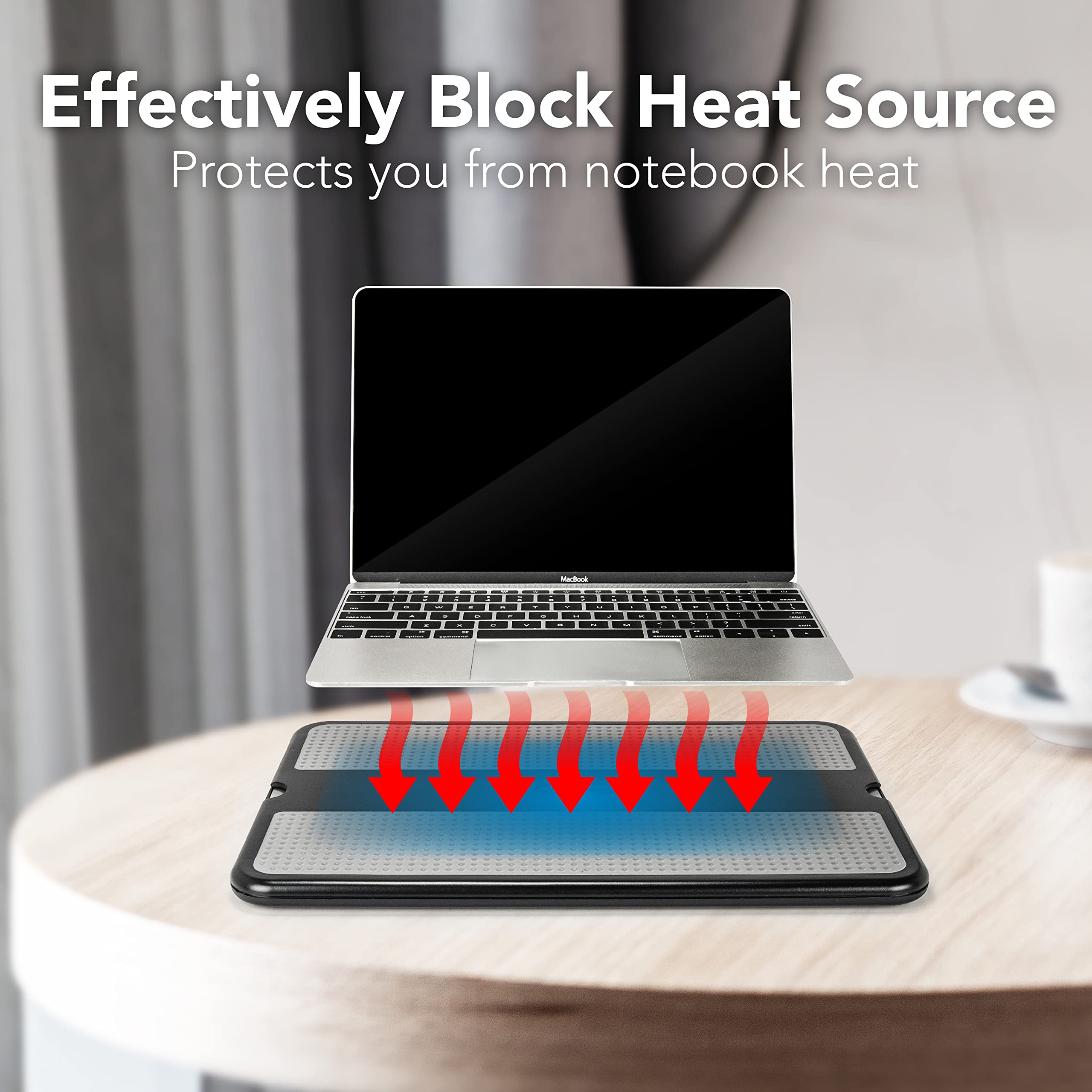 Effectively Block Heat Source  
Protects you from notebook heat