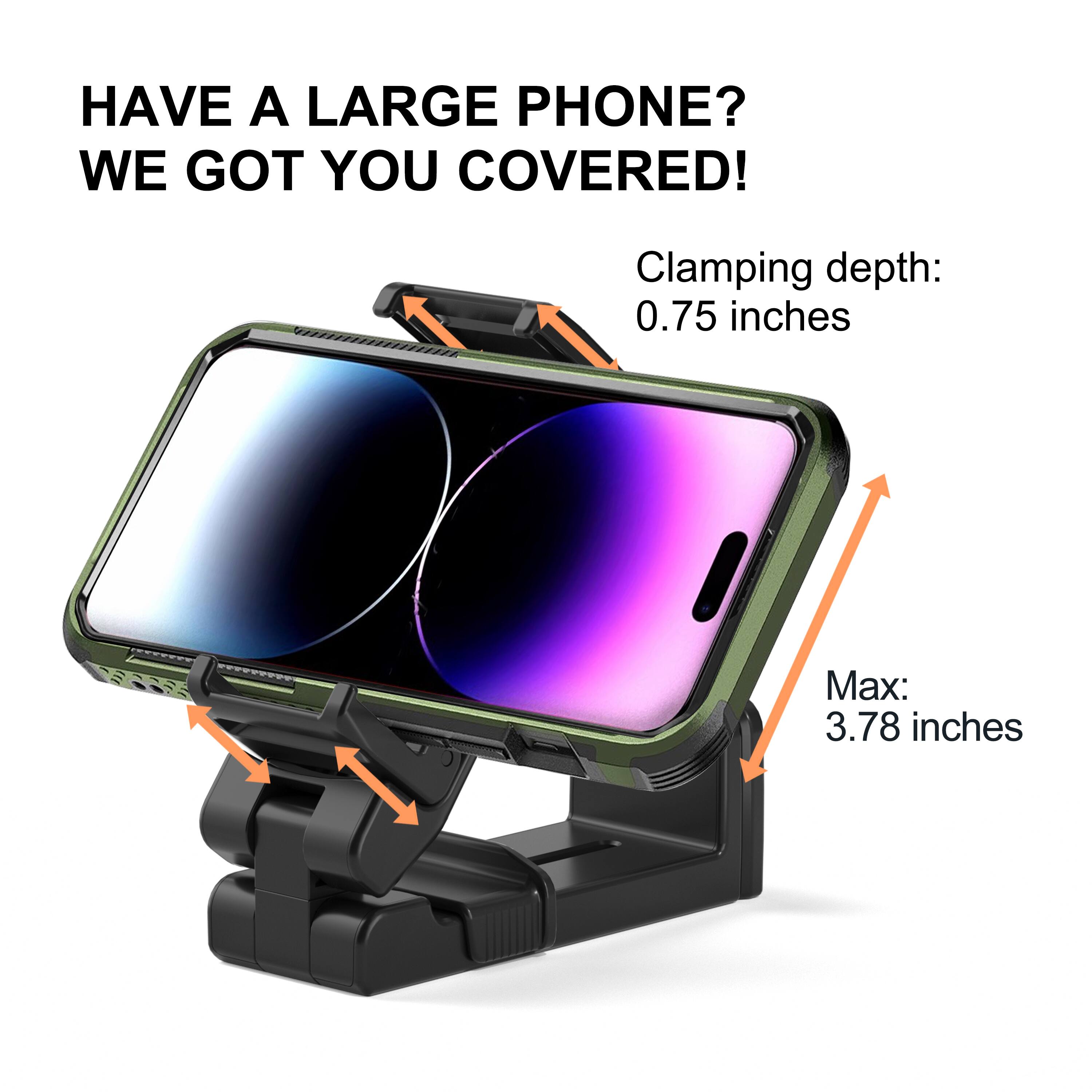 HAVE A LARGE PHONE? WE GOT YOU COVERED!

Clamping depth: 0.75 inches

Max: 3.78 inches