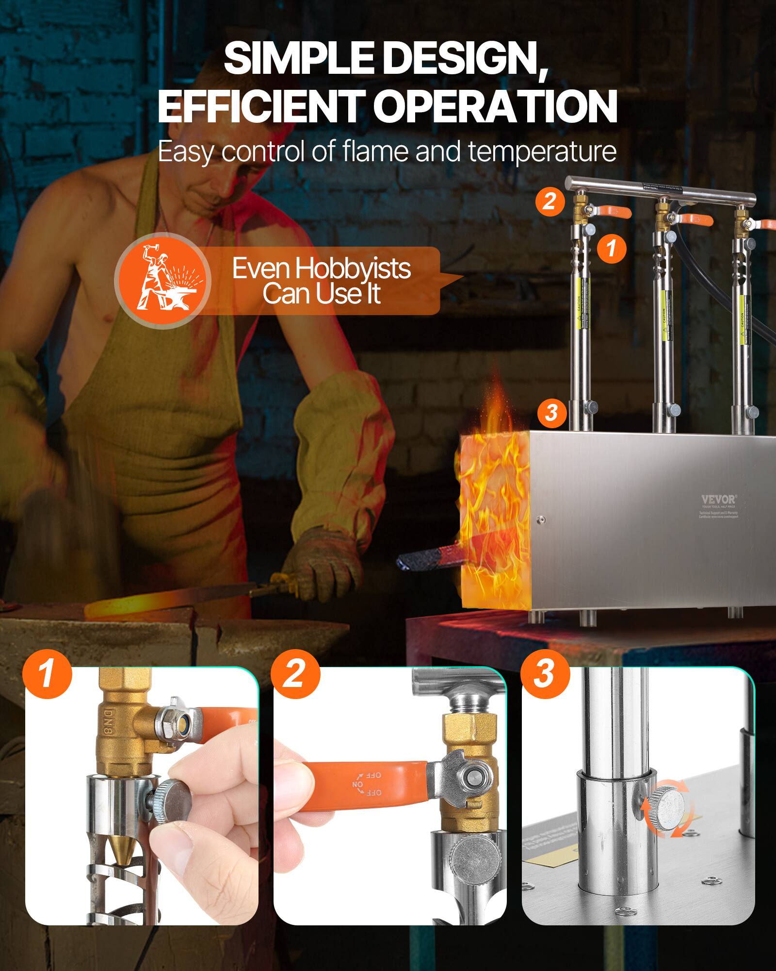 SIMPLE DESIGN, EFFICIENT OPERATION  
Easy control of flame and temperature  

Even Hobbyists Can Use It  

1.  
2.  
3.  

VEVOR