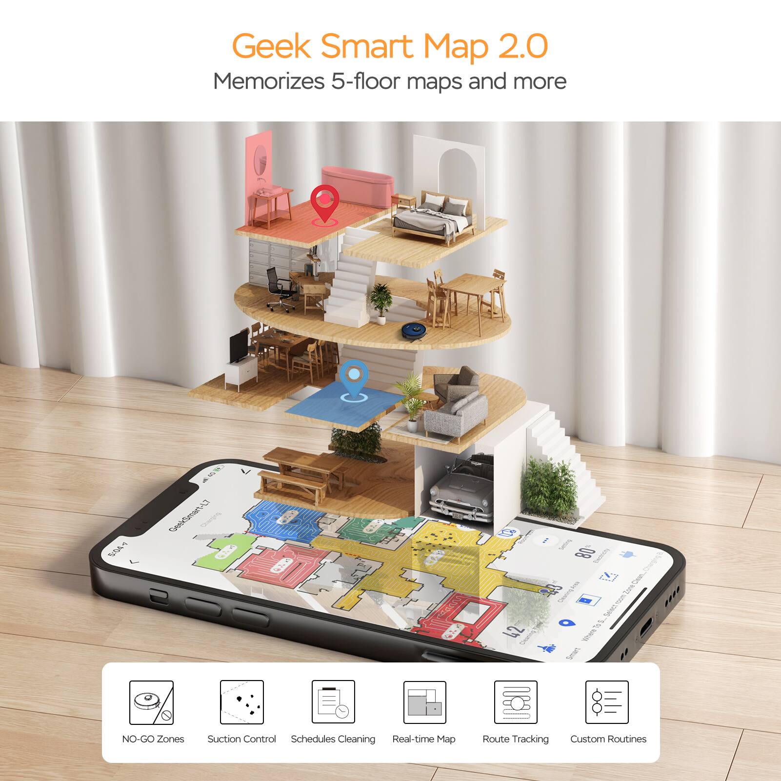 Geek Smart Map 2.0  
Memorizes 5-floor maps and more  

- NO-GO Zones  
- Suction Control  
- Schedules Cleaning  
- Real-time Map  
- Route Tracking  
- Custom Routines