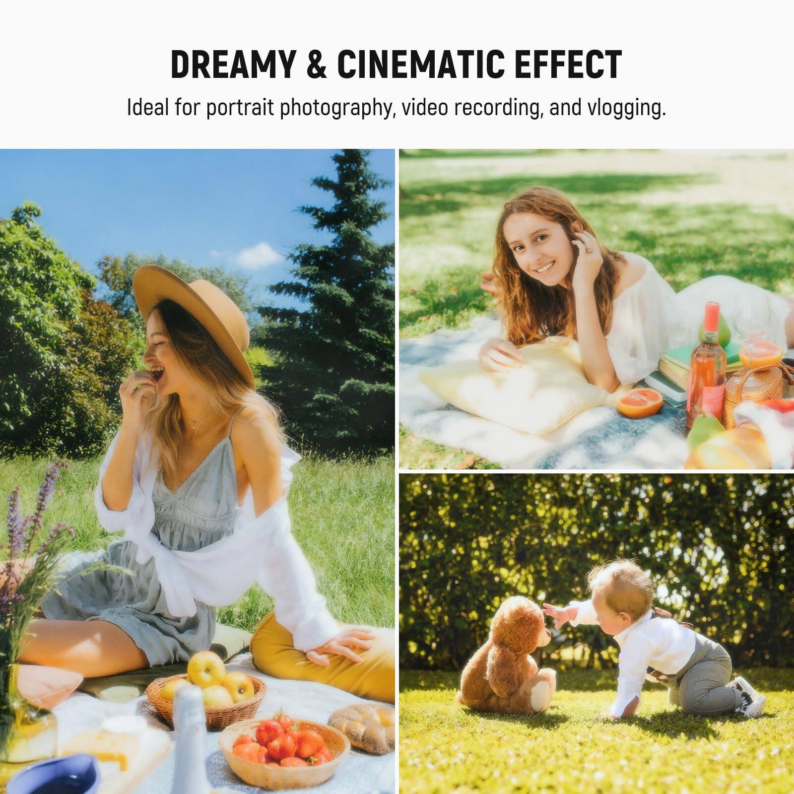 DREAMY & CINEMATIC EFFECT  
Ideal for portrait photography, video recording, and vlogging.