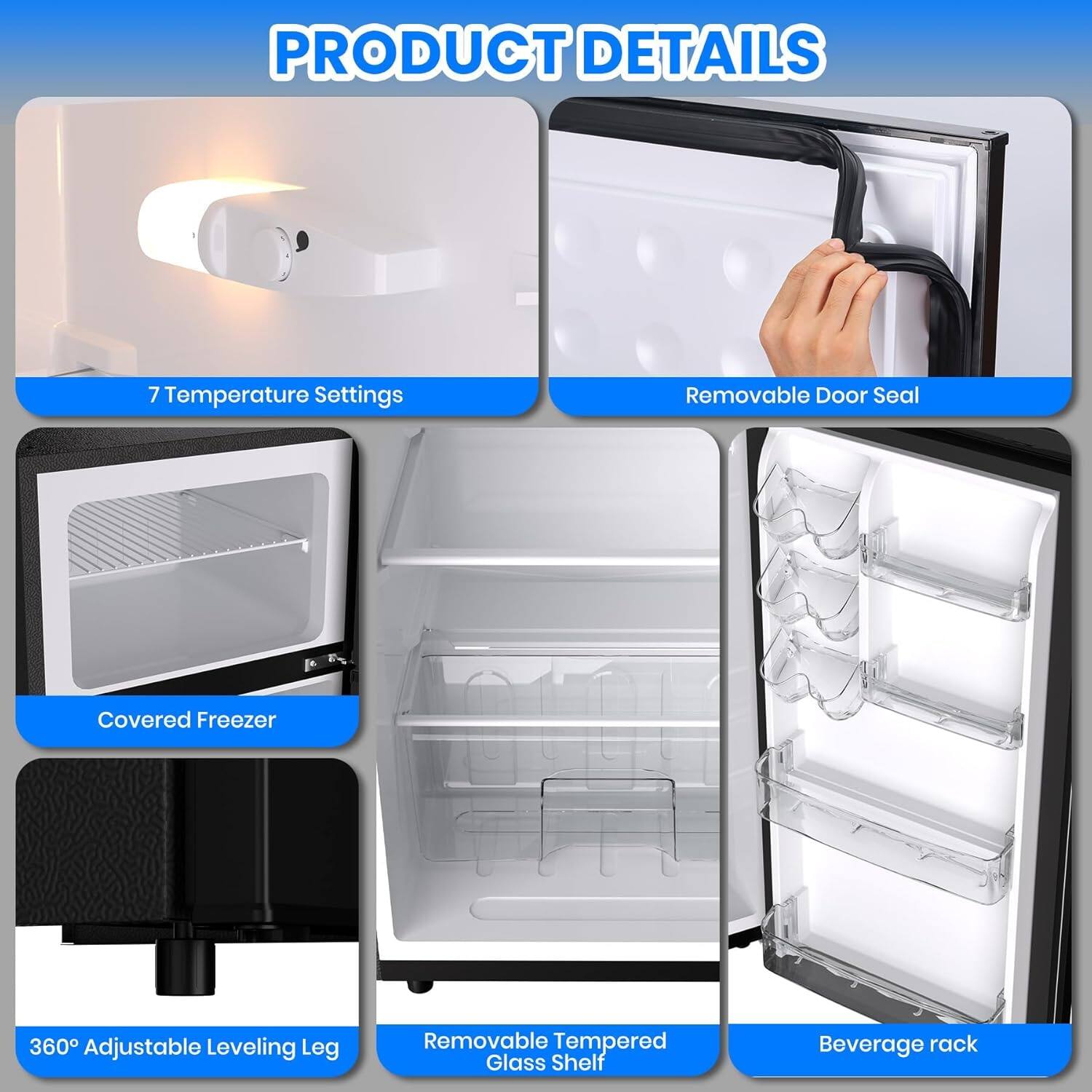 PRODUCT DETAILS

- 7 Temperature Settings
- Removable Door Seal
- Covered Freezer
- 360° Adjustable Leveling Leg
- Removable Tempered Glass Shelf
- Beverage rack