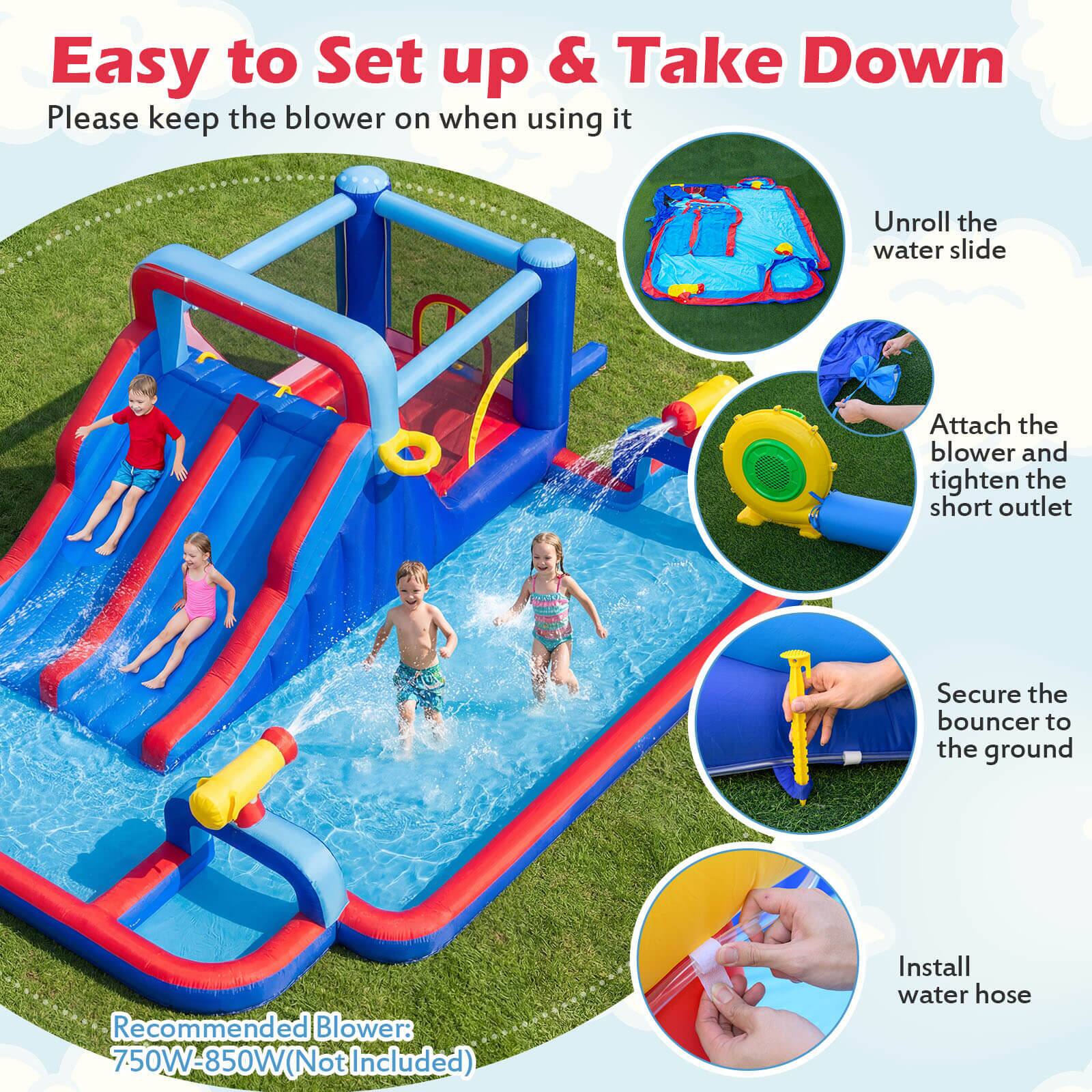Easy to Set up & Take Down  
Please keep the blower on when using it  

1. Unroll the water slide  
2. Attach the blower and tighten the short outlet  
3. Secure the bouncer to the ground  
4. Install water hose  

Recommended Blower: 750W-850W (Not Included)