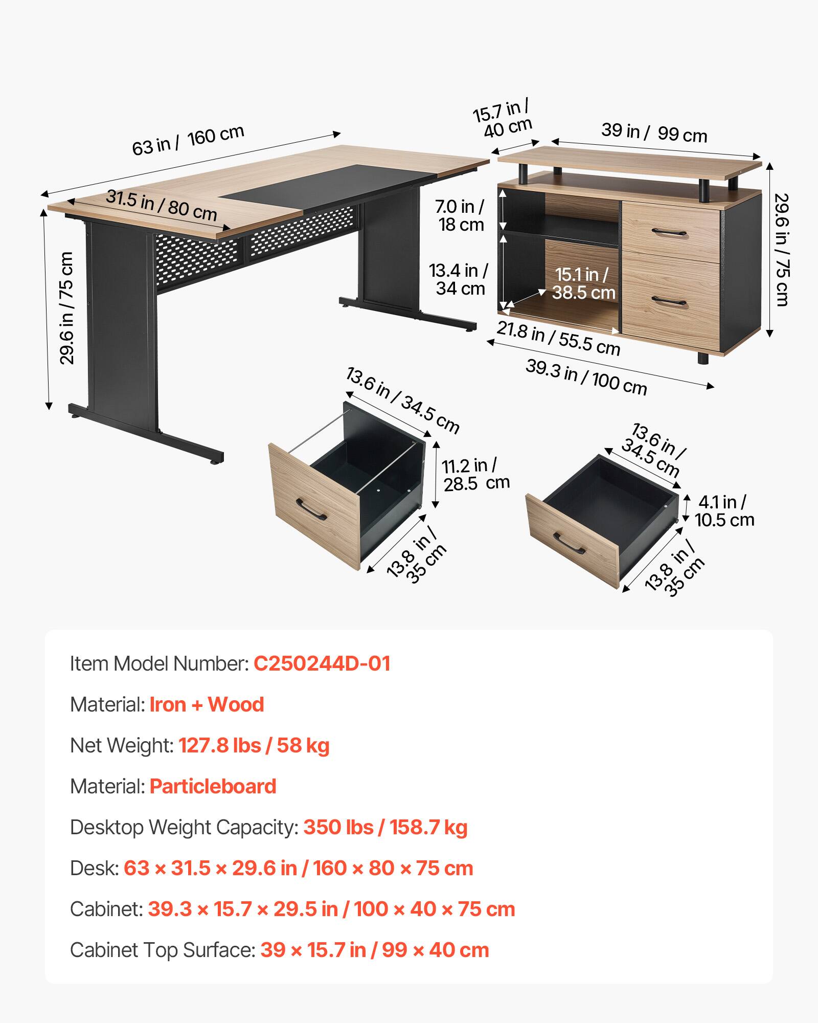 cm 75 / 29.6in /75 in 29.6 160 cm 63 in I 31.5 in I 80 cm 15.7 in I 40 cm 39 in / 99 cm 7.0 in / 18 cm 13.4 in / 34 cm 38.5 cm 21.8 in I 55.5 cm 39.3 in / 100 cm I 13.6 in in 100 cm I 34.5 cm 13.6 34.5 in/ I 11.2 in cm 28.5 cm 4.1 in 10.5 cm in/ 13.8 cm in 35 13. 8 cm 35 29.6 29.6 in /75 cl in/ 75 cm

Item Model Number: C250244D-01  
Material: Iron + Wood  
Net Weight: 127.8 lbs / 58 kg  
Material: Particleboard