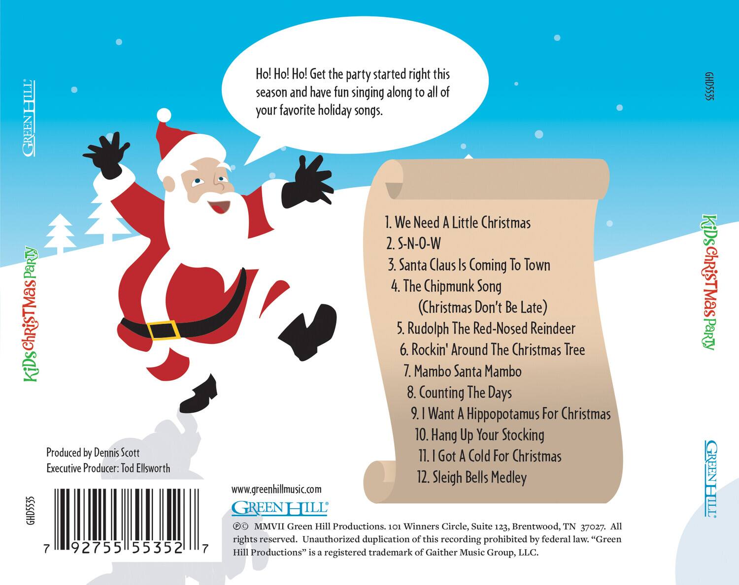 **HILL GREEN Kids Christmas Party**

Produced by Dennis Scott  
Executive Producer: Tod Ellsworth  
GHD5535  
7 92755 55352

Ho! Ho! Ho! Get the party started right this season and have fun singing along to all of your favorite holiday songs.

1. We Need A Little Christmas  
2. S-N-O-W  
3. Santa Claus Is Coming To Town  
4. The Chipmunk Song (Christmas Don't Be Late)  
5. Rudolph The Red-Nosed Reindeer  
6. Rockin' Around The Christmas Tree  
7. Mambo Santa Mambo  
8. Counting The Days  
9. I Want A Hippopotamus For Christmas  
10. Hang Up Your Stocking  
11. I Got A Cold For Christmas  
12. Sleigh Bells Medley  

www.greenhillmusic.com  
GREENHILL MMVII  
Green Hill Productions. 101 Winners Circle, Suite 123, Brentwood, TN 37027.  
All rights reserved. Unauthorized duplication of this recording prohibited by federal law.  
"Green Hill Productions" is a registered trademark of Gaither Music Group,