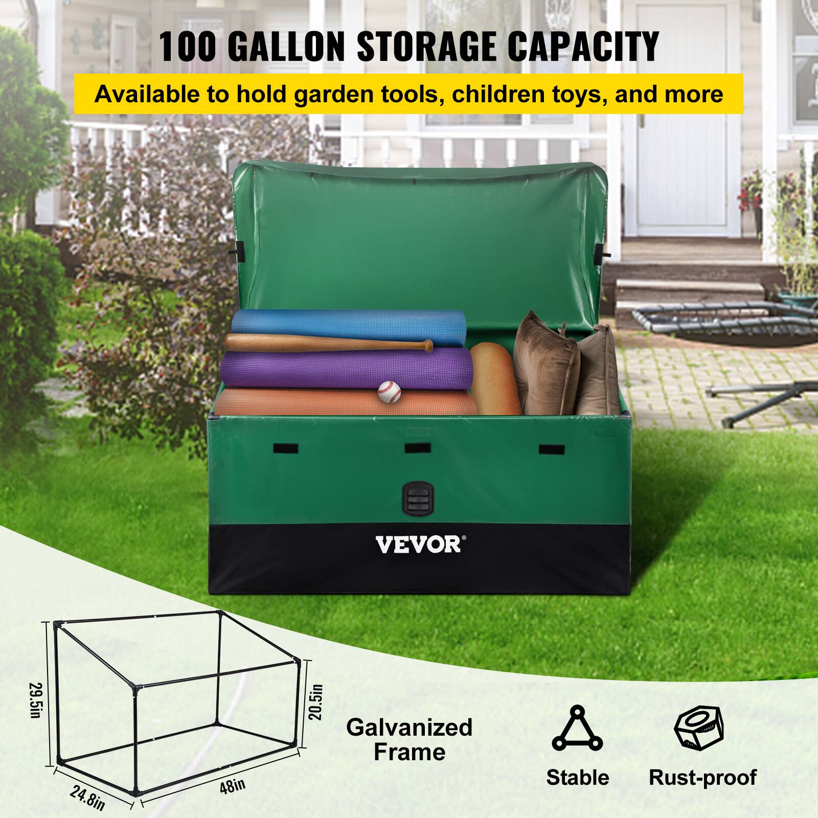 100 GALLON STORAGE CAPACITY  
Available to hold garden tools, children toys, and more  

VEVOR  

Galvanized Frame  
Stable  
Rust-proof  

Dimensions:  
29.5in x 24.8in x 48in x 20.5in