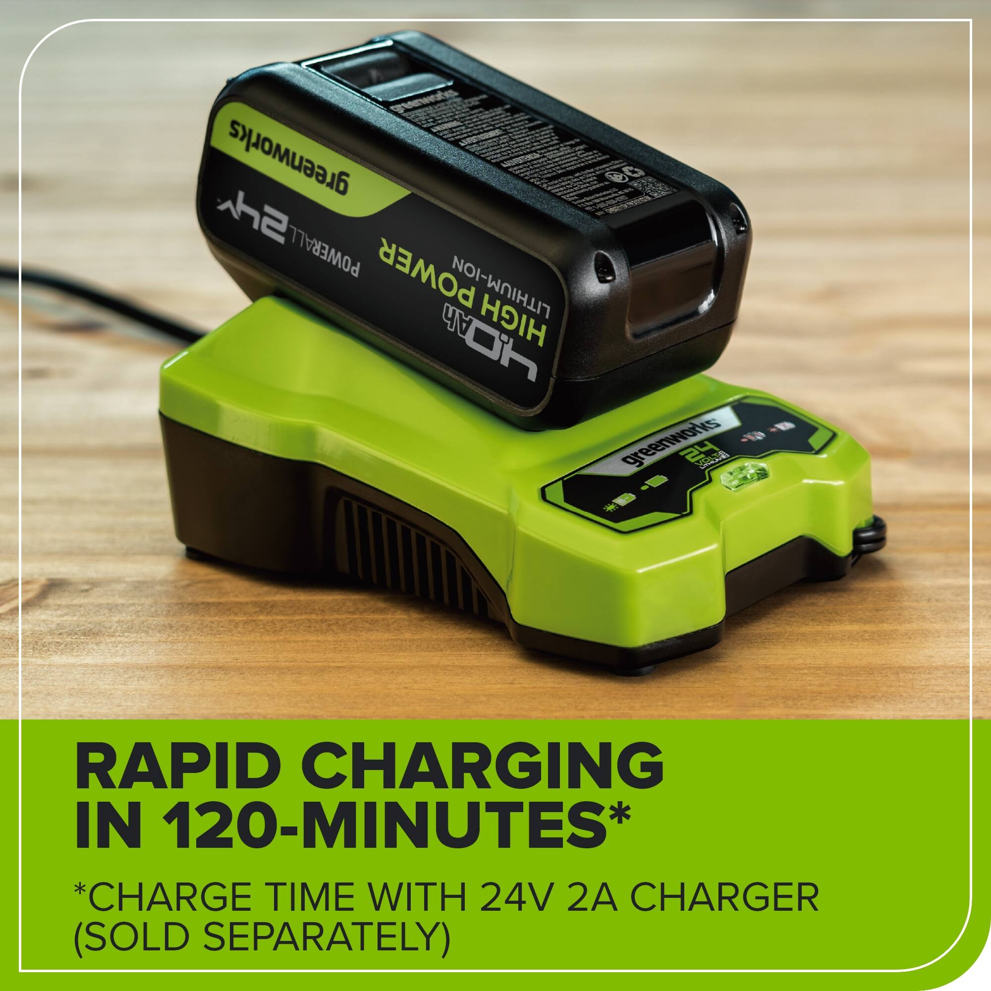 greenworks 0   POWER ALL LITHIUM-ION HIGH CV - - greenworks 24  RAPID CHARGING IN 120-MINUTES* *CHARGE TIME WITH 24V 2A CHARGER (SOLD SEPARATELY)