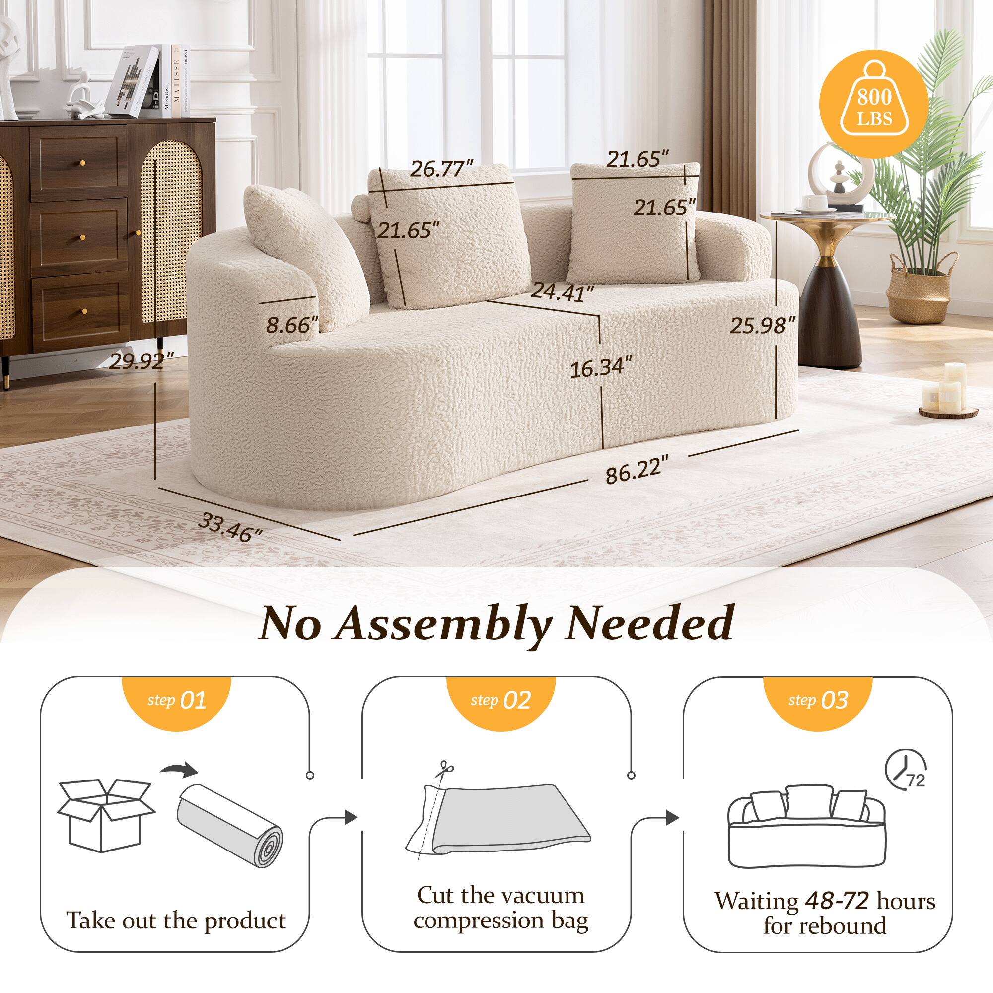 tenllvh in 800 LBS  
26.77"  
21.65"  
21.65"  
21.65"  
29.92"  
8.66"  
24.41"  
16.34"  
25.98"  
33.46"  
86.22"  

No Assembly Needed  
step 01: Take out the product  
step 02: Cut the vacuum compression bag  
step 03: Waiting 48-72 hours for rebound