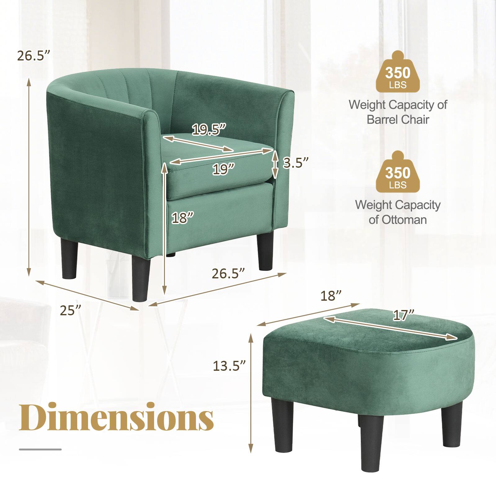26.5"  
350 LBS  
19.5"  
Weight Capacity of Barrel Chair  
19"  
3.5"  
350 LBS  
18"  
Weight Capacity of Ottoman  
26.5"  
25"  
18"  
17"  
13.5"  
Dimensions